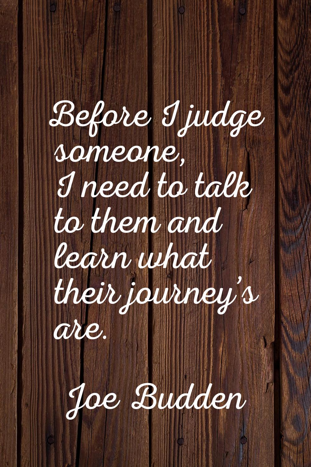 Before I judge someone, I need to talk to them and learn what their journey’s are.