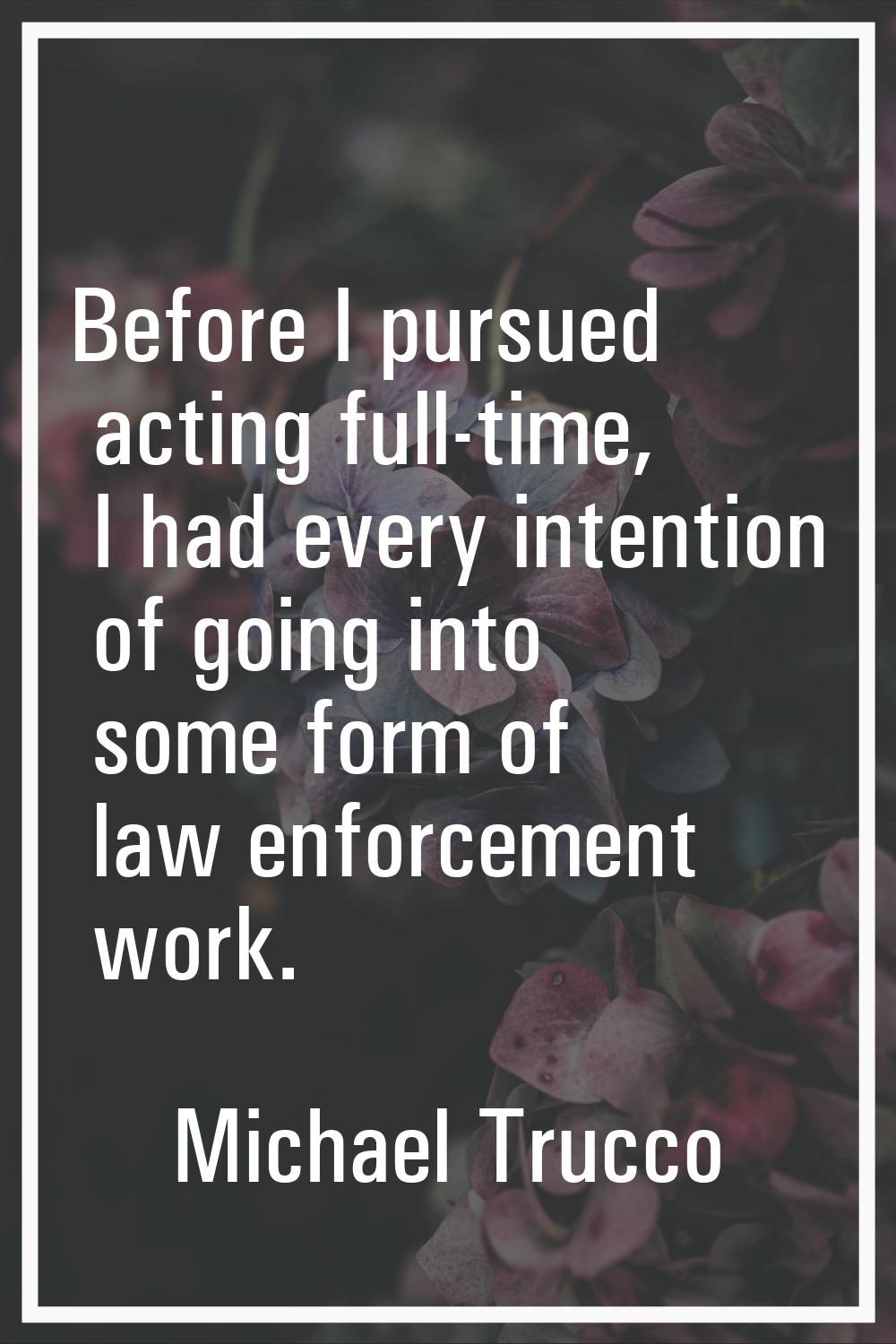 Before I pursued acting full-time, I had every intention of going into some form of law enforcement