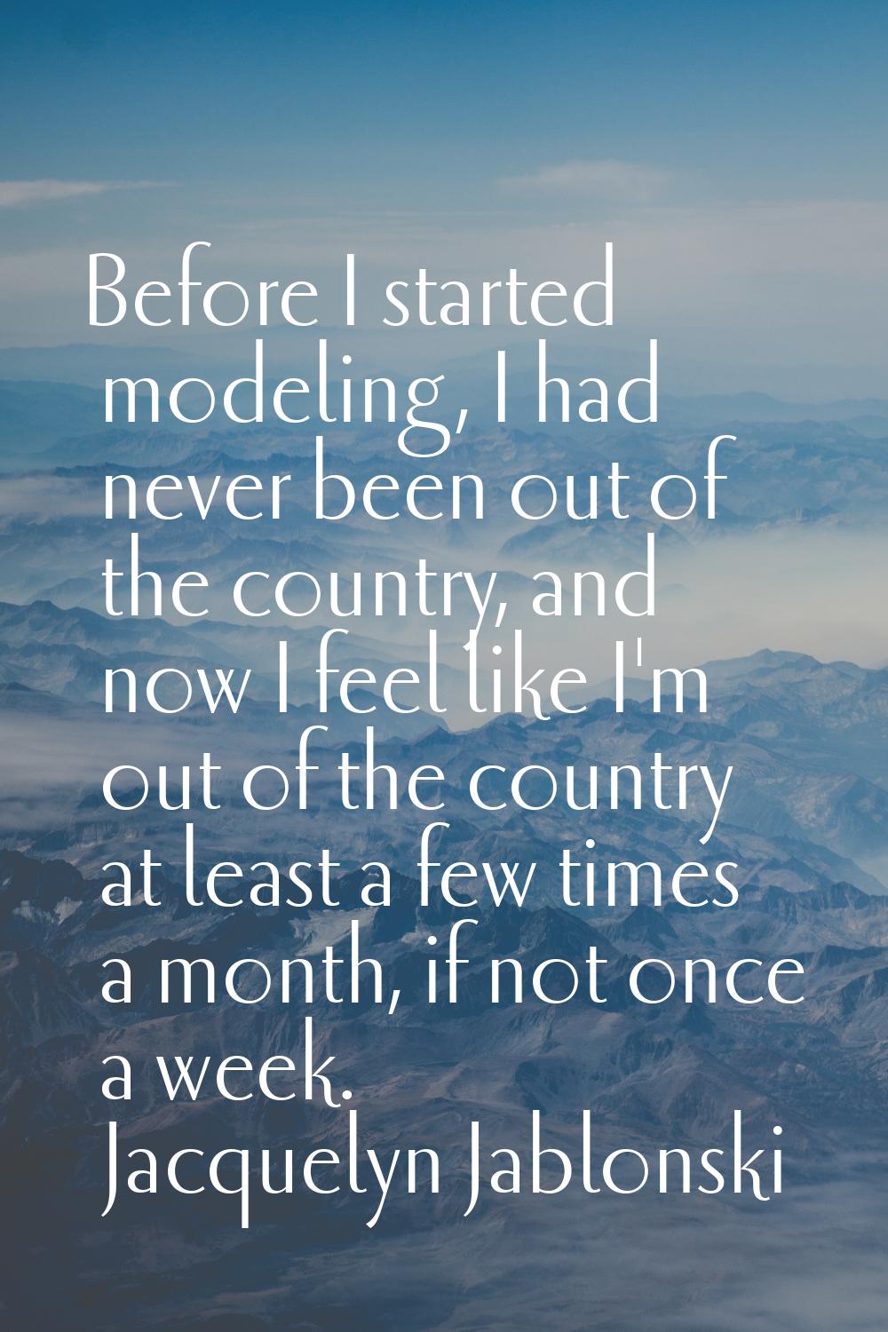 Before I started modeling, I had never been out of the country, and now I feel like I'm out of the 