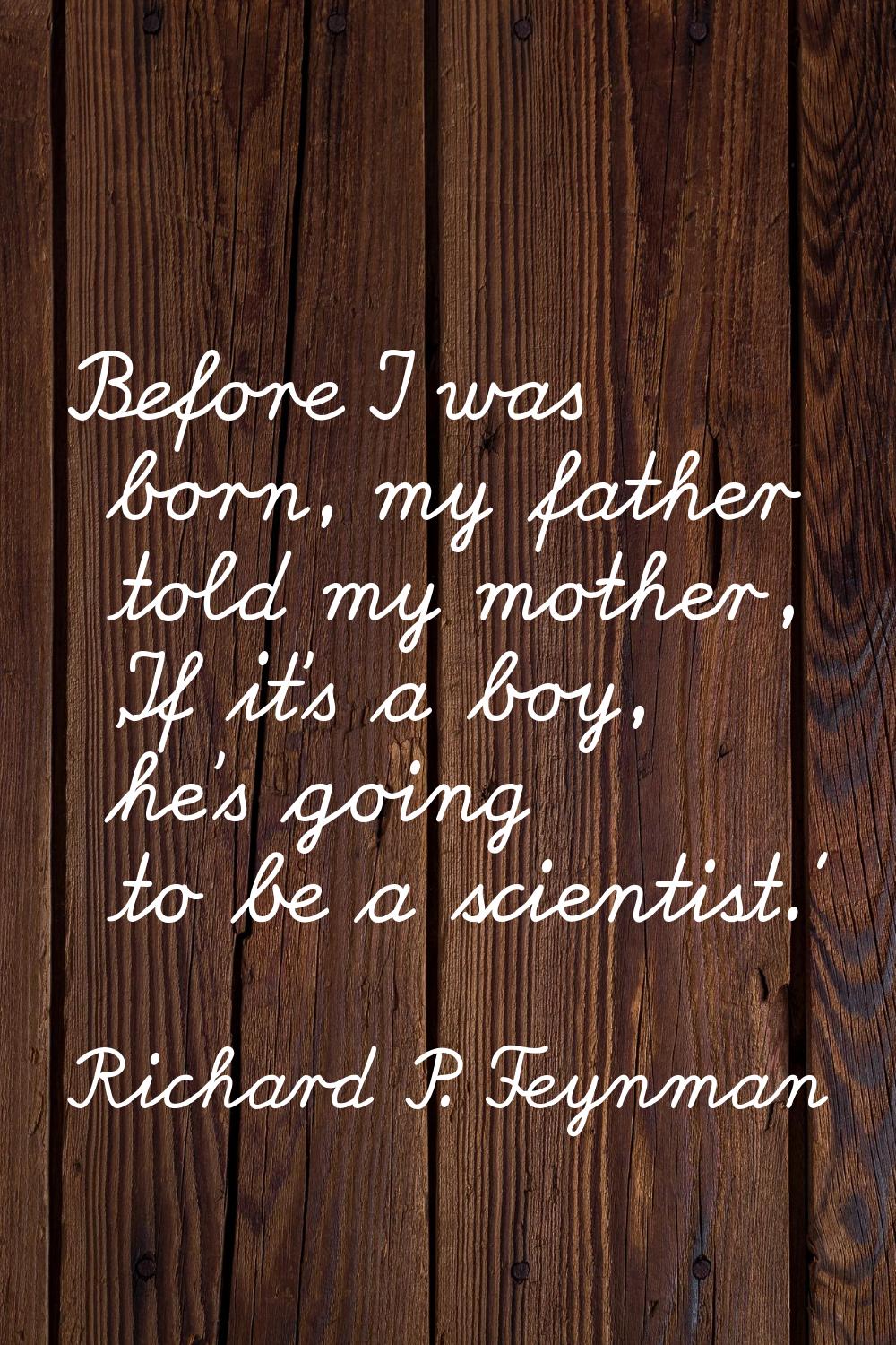 Before I was born, my father told my mother, 'If it's a boy, he's going to be a scientist.'