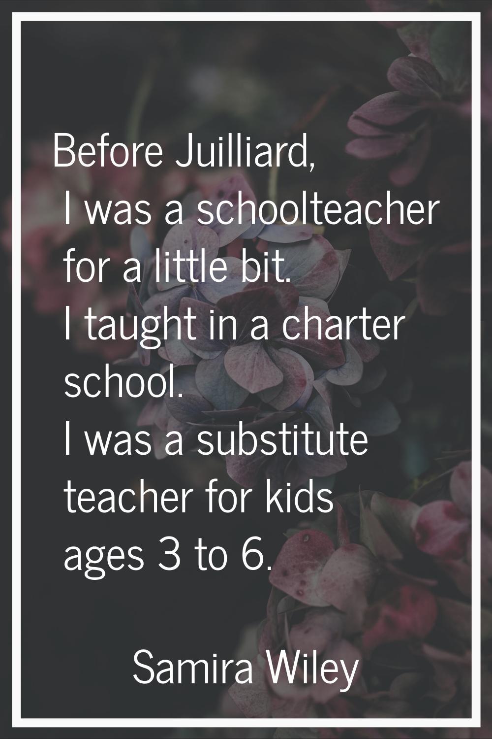 Before Juilliard, I was a schoolteacher for a little bit. I taught in a charter school. I was a sub