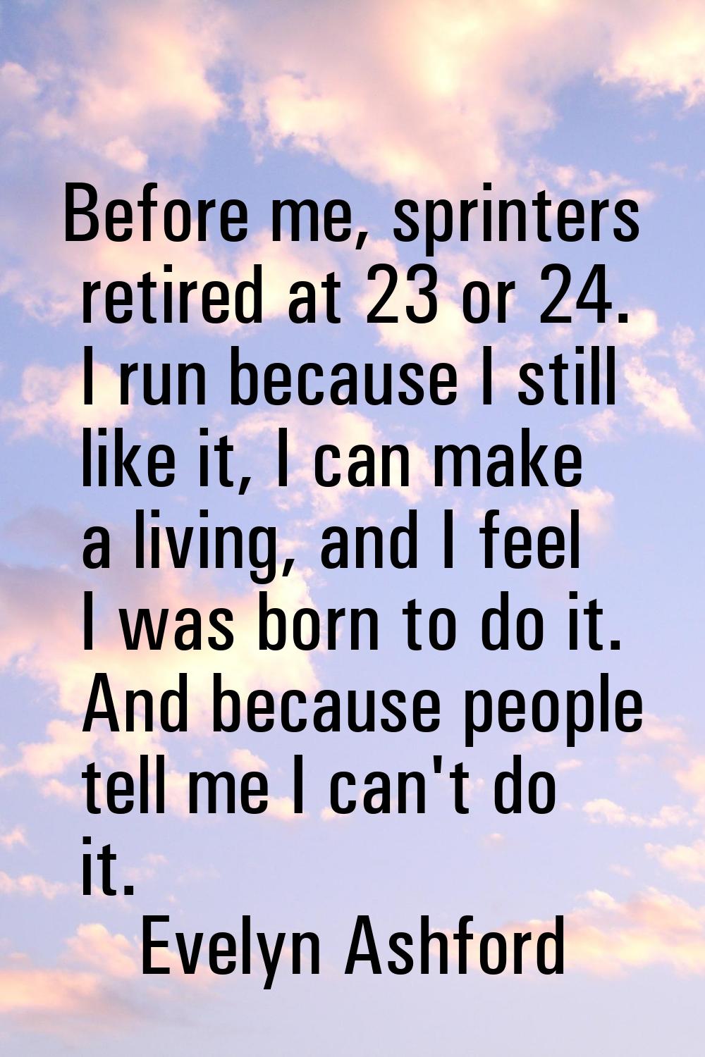 Before me, sprinters retired at 23 or 24. I run because I still like it, I can make a living, and I