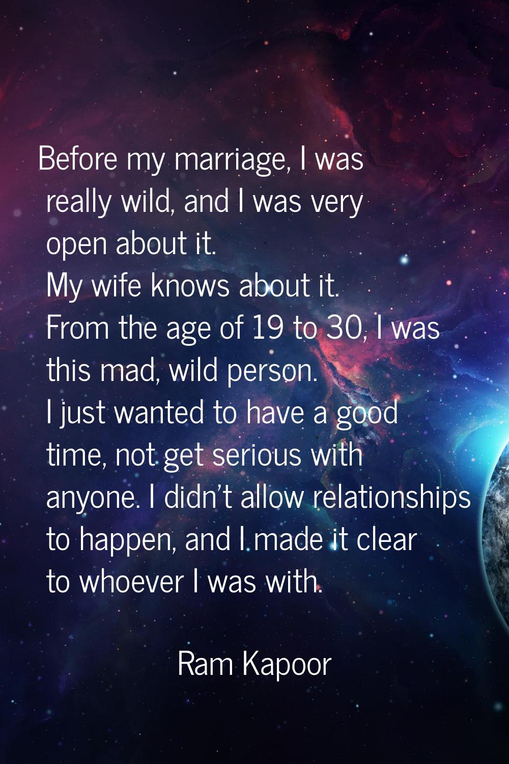 Before my marriage, I was really wild, and I was very open about it. My wife knows about it. From t