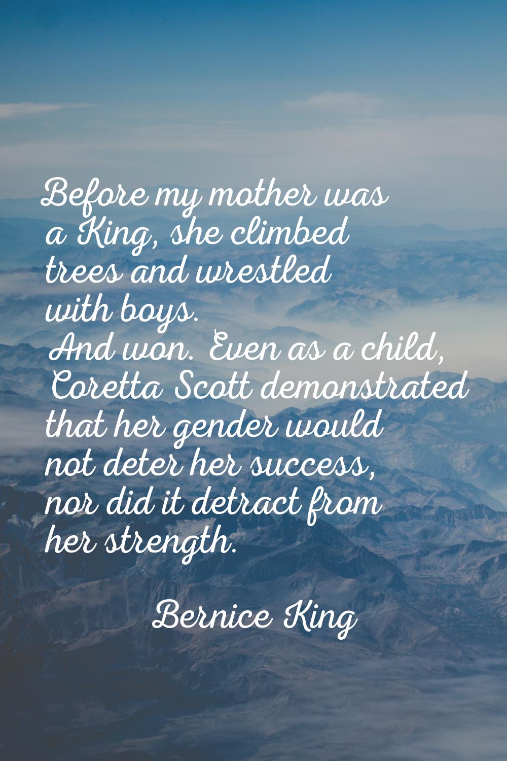 Before my mother was a King, she climbed trees and wrestled with boys. And won. Even as a child, Co
