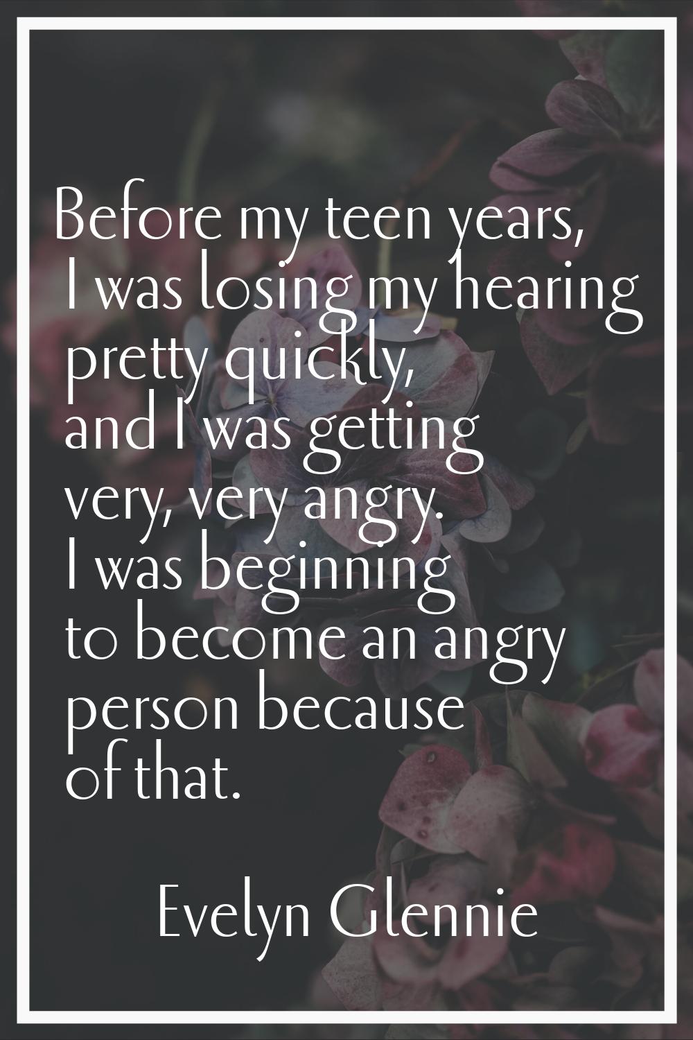Before my teen years, I was losing my hearing pretty quickly, and I was getting very, very angry. I