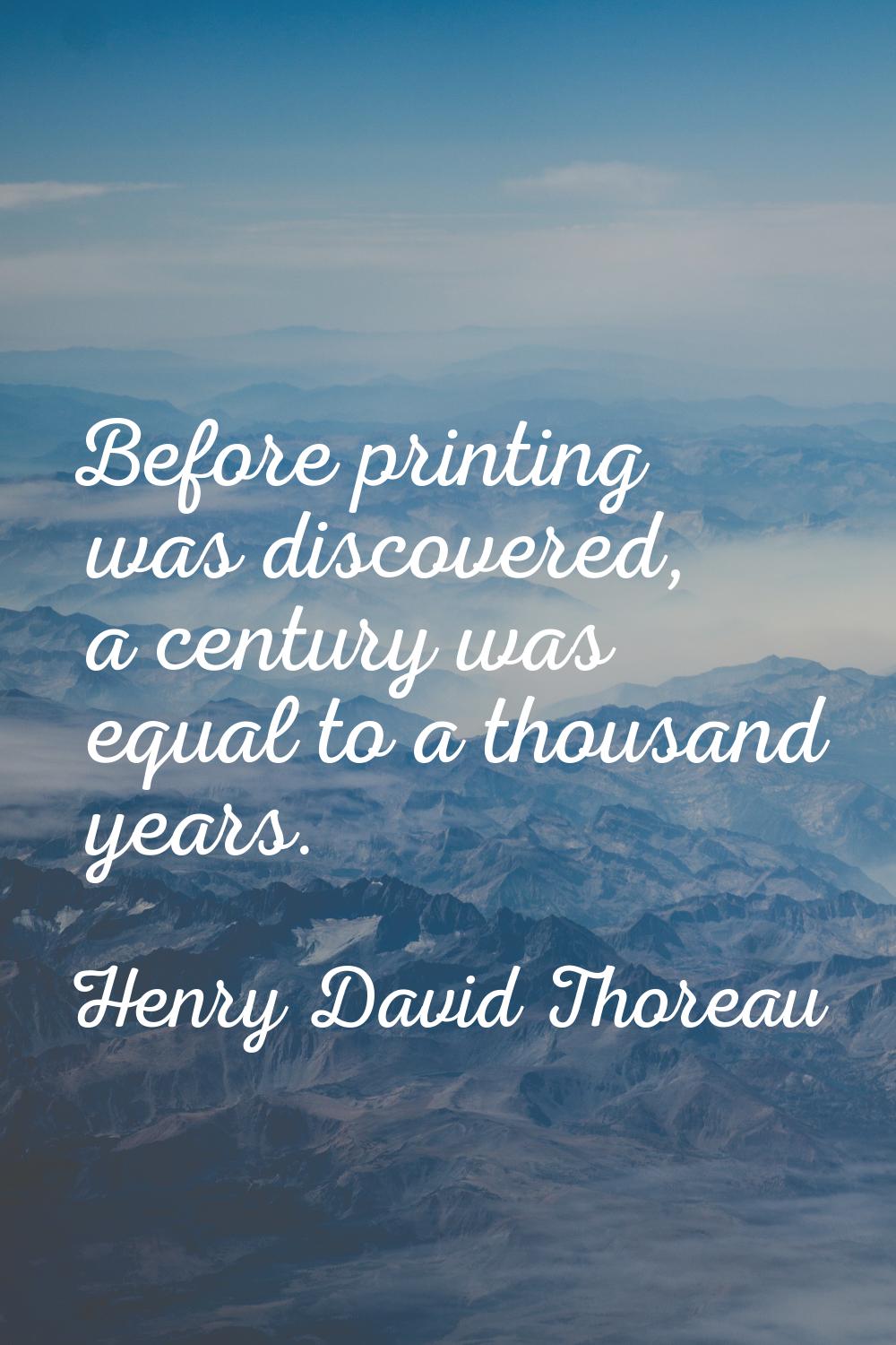 Before printing was discovered, a century was equal to a thousand years.