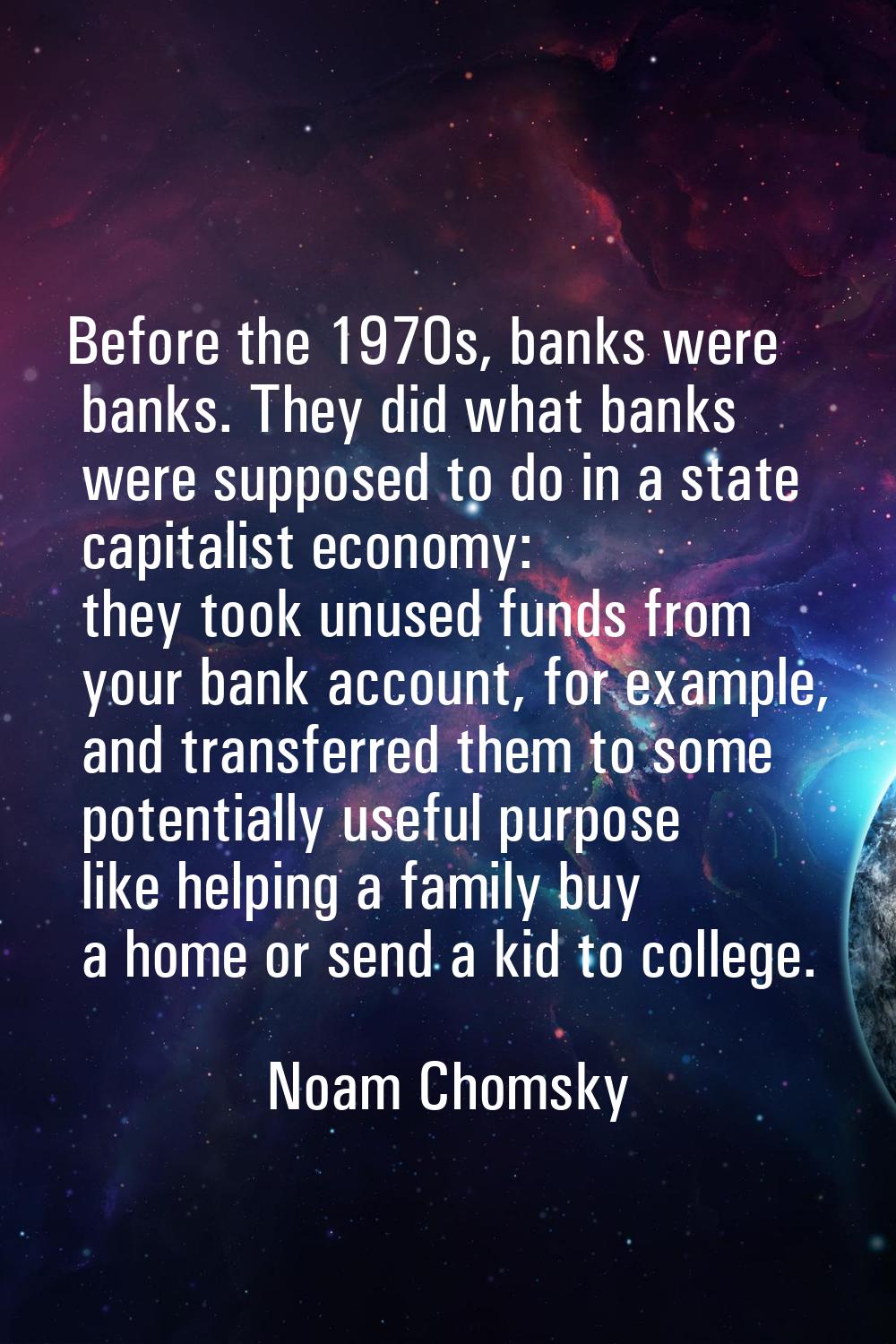 Before the 1970s, banks were banks. They did what banks were supposed to do in a state capitalist e