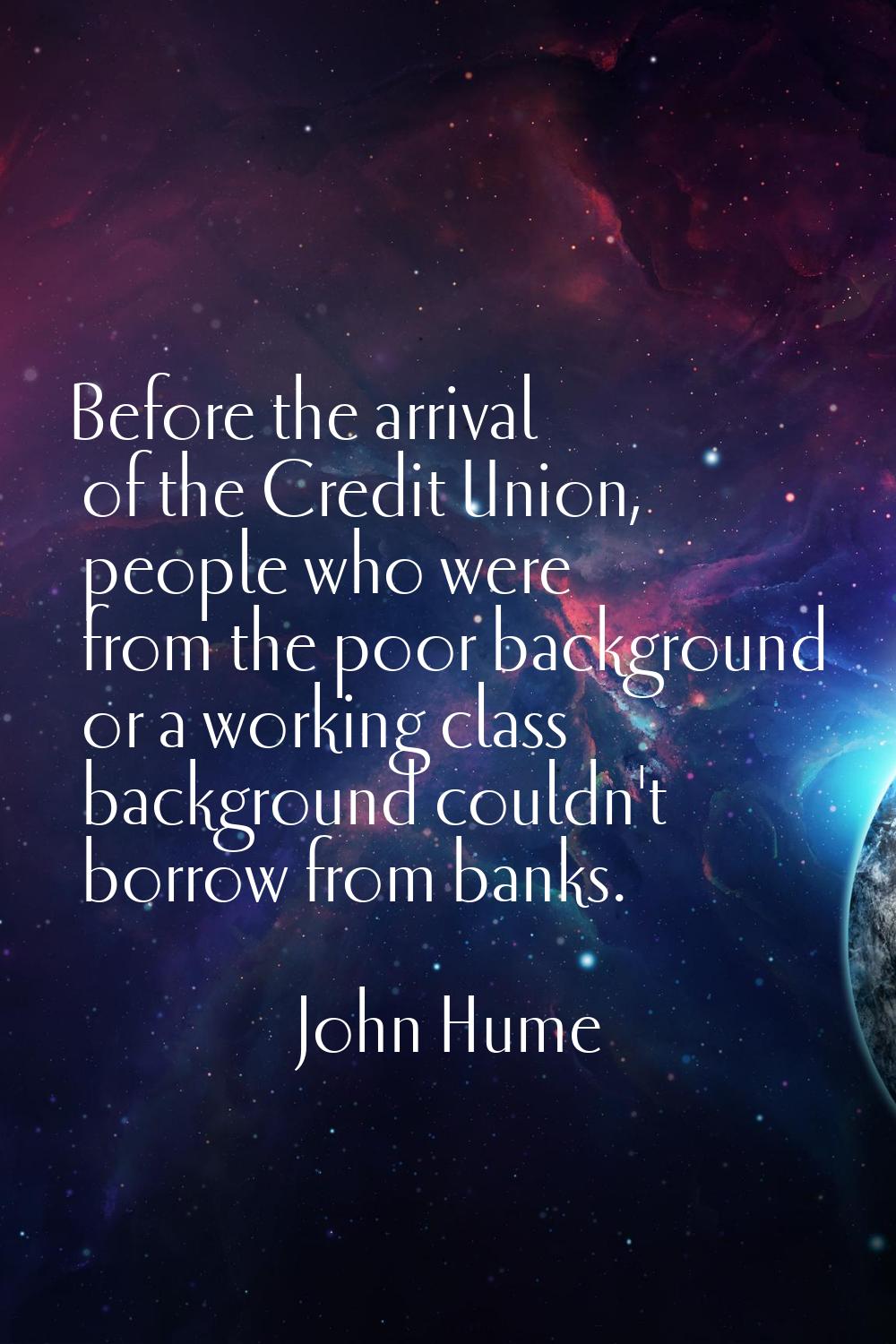 Before the arrival of the Credit Union, people who were from the poor background or a working class