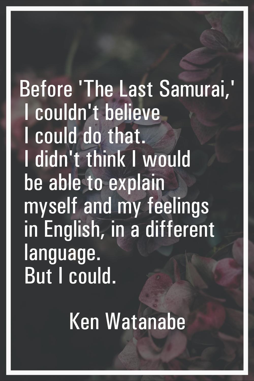 Before 'The Last Samurai,' I couldn't believe I could do that. I didn't think I would be able to ex