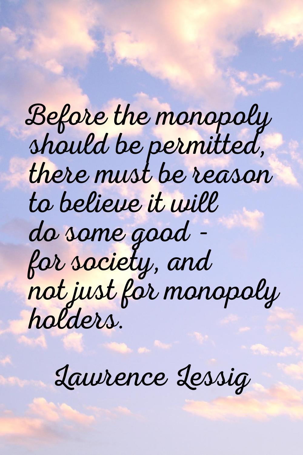 Before the monopoly should be permitted, there must be reason to believe it will do some good - for