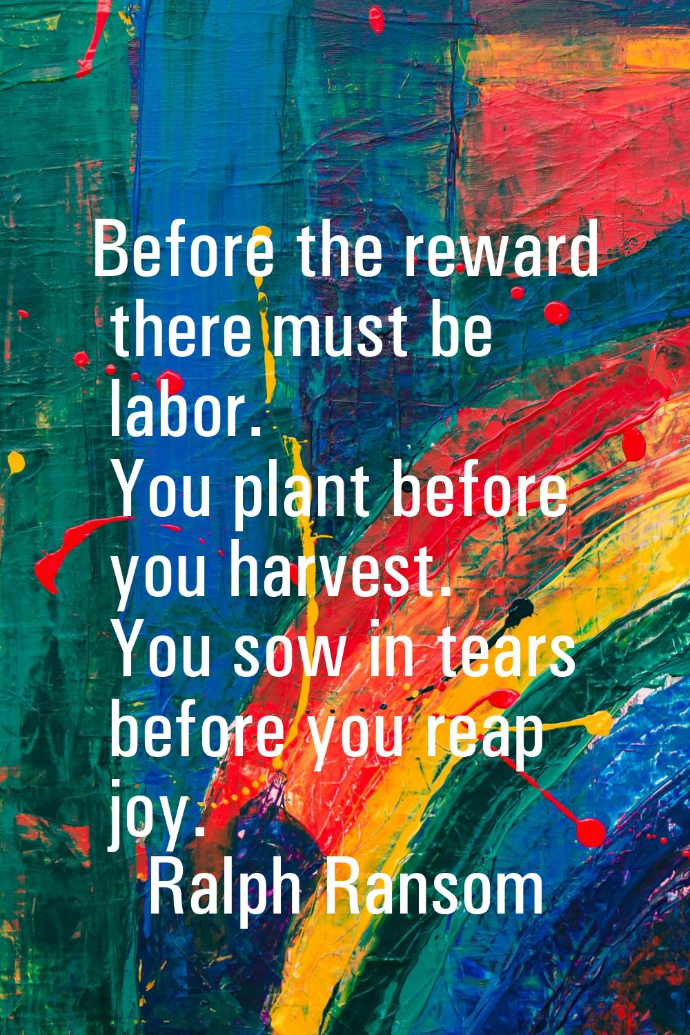 Before the reward there must be labor. You plant before you harvest. You sow in tears before you re