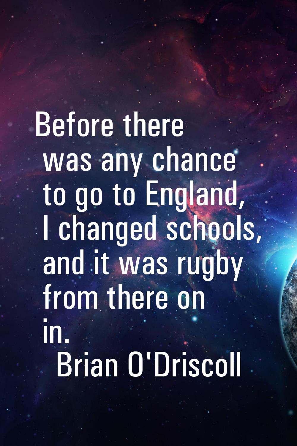 Before there was any chance to go to England, I changed schools, and it was rugby from there on in.