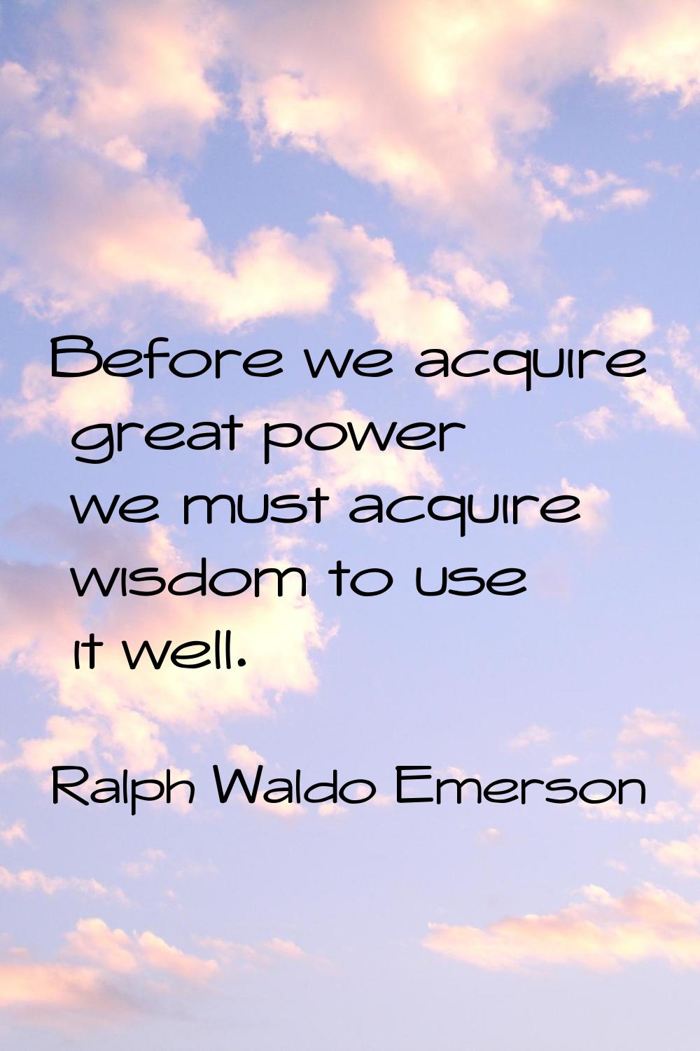 Before we acquire great power we must acquire wisdom to use it well.