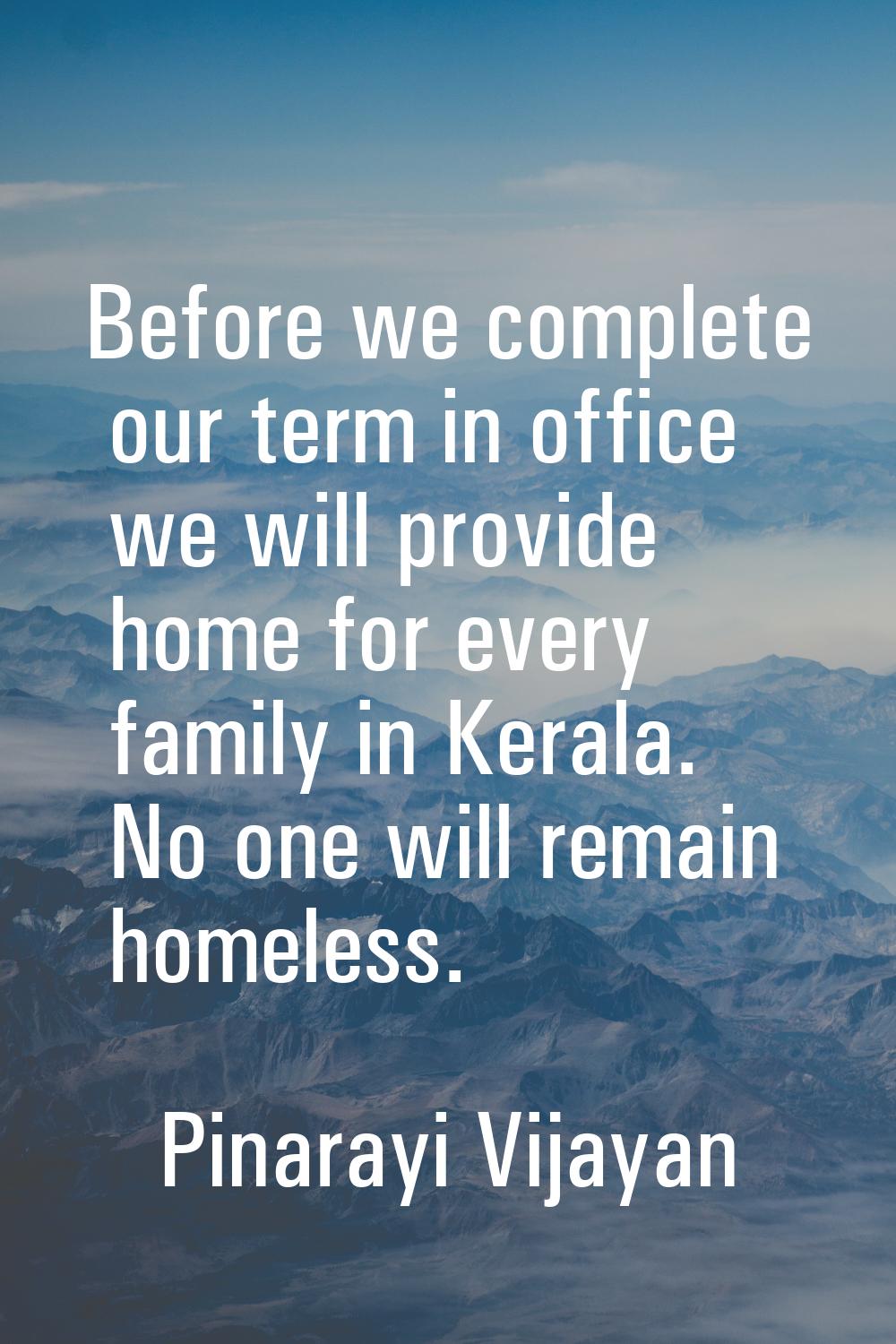 Before we complete our term in office we will provide home for every family in Kerala. No one will 