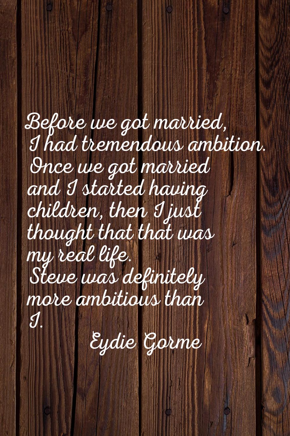 Before we got married, I had tremendous ambition. Once we got married and I started having children