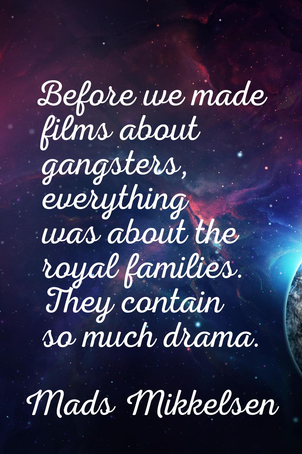 Before we made films about gangsters, everything was about the royal families. They contain so much