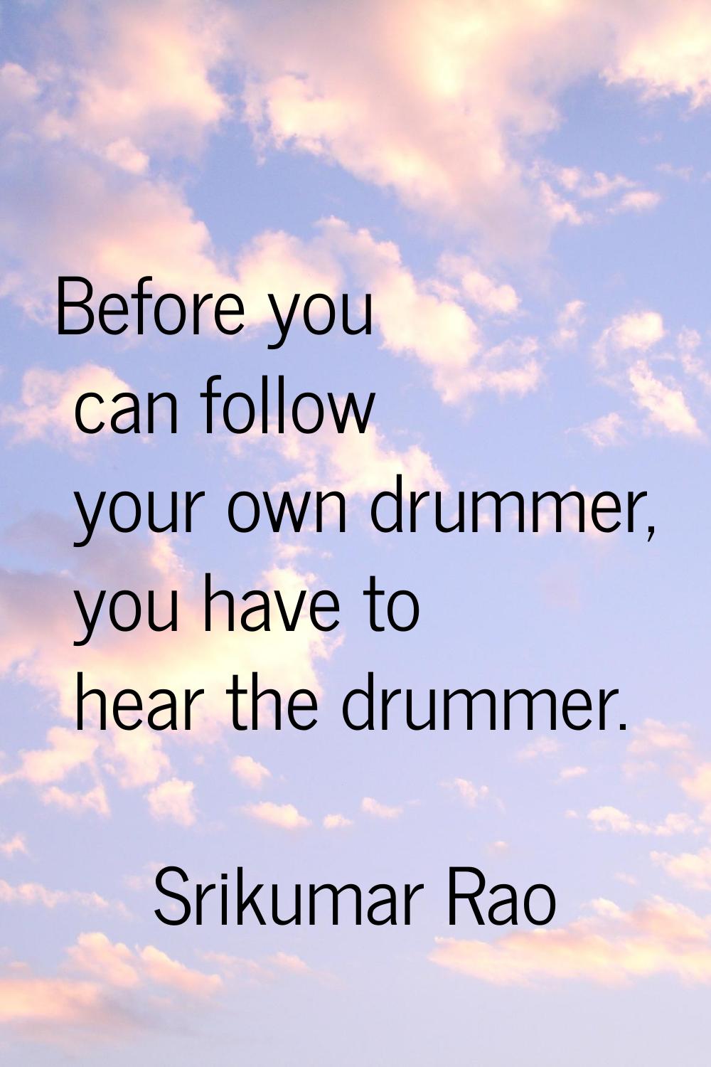 Before you can follow your own drummer, you have to hear the drummer.