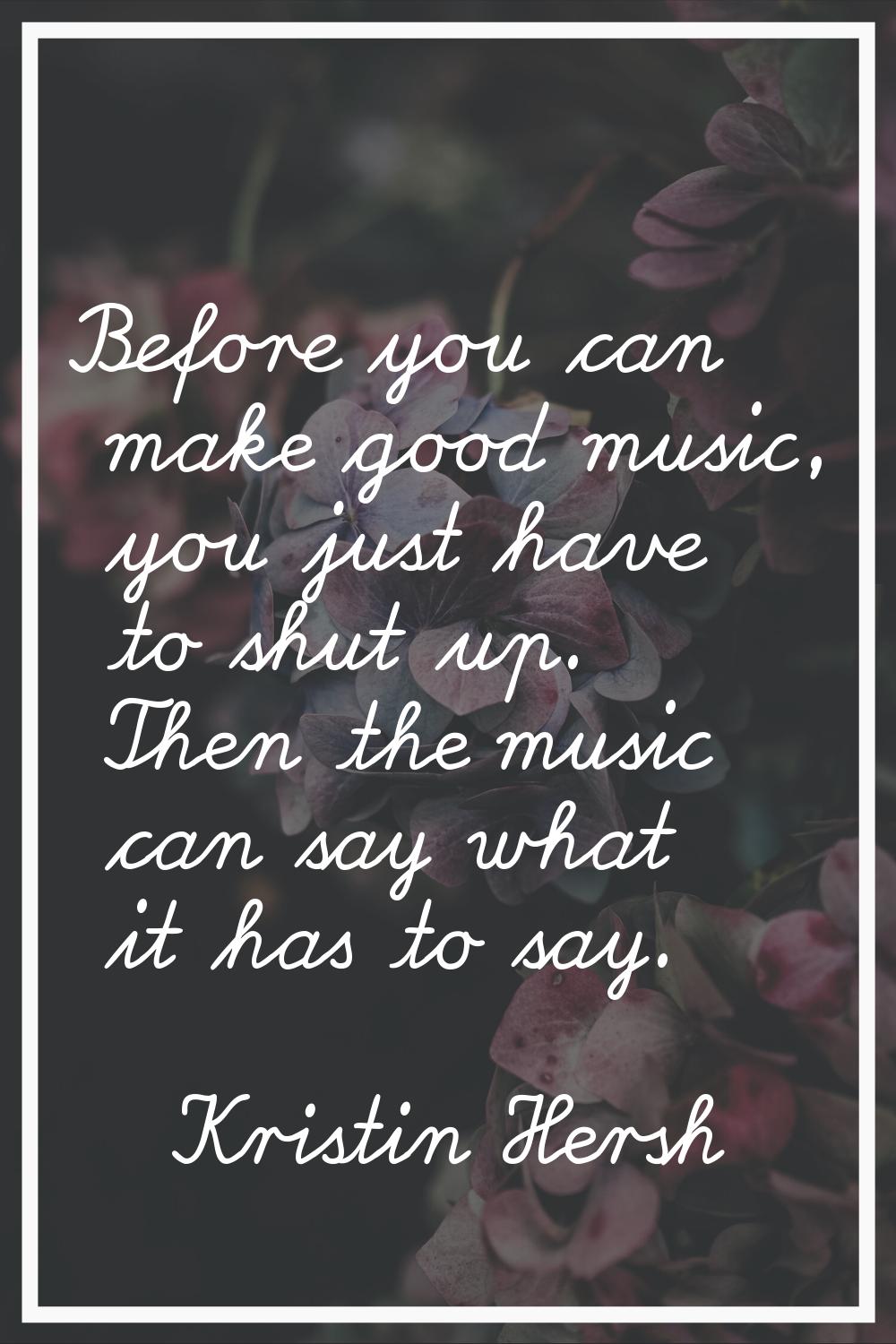 Before you can make good music, you just have to shut up. Then the music can say what it has to say