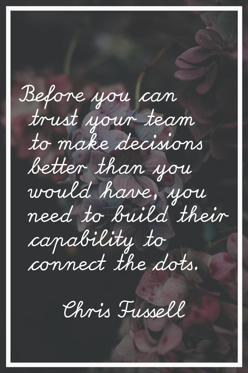 Before you can trust your team to make decisions better than you would have, you need to build thei