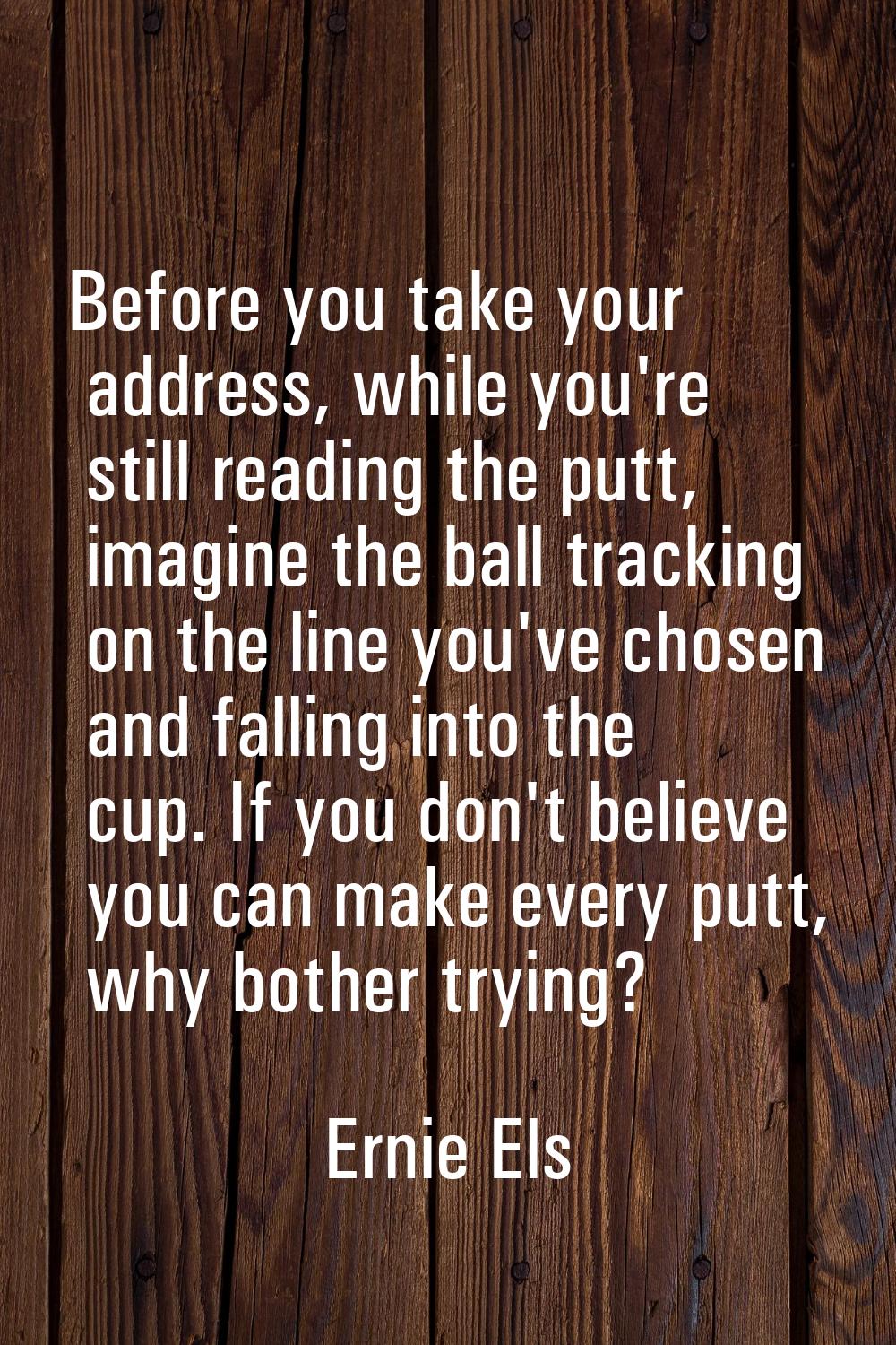 Before you take your address, while you're still reading the putt, imagine the ball tracking on the