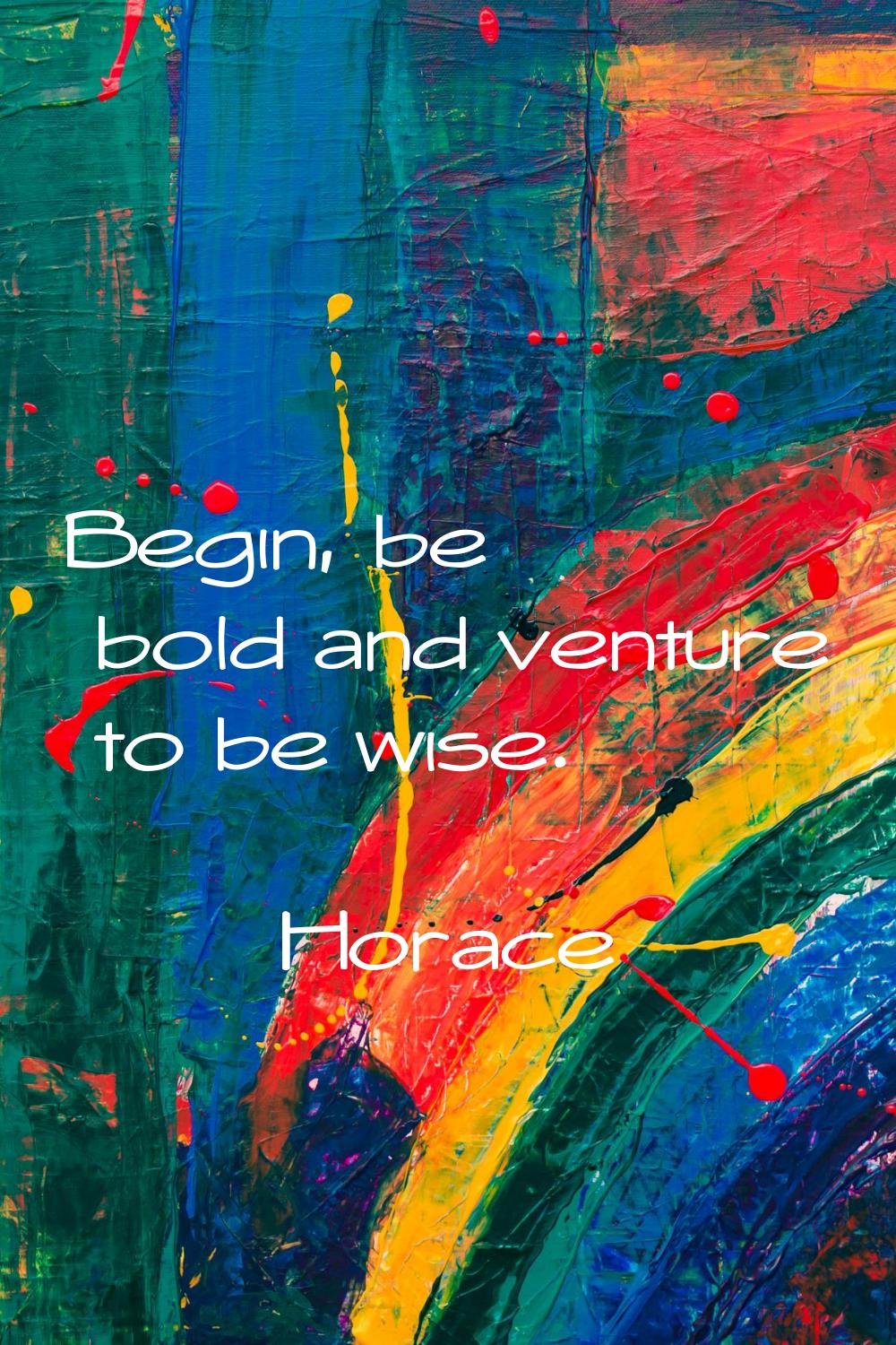 Begin, be bold and venture to be wise.