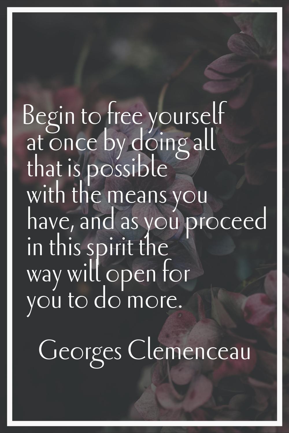 Begin to free yourself at once by doing all that is possible with the means you have, and as you pr