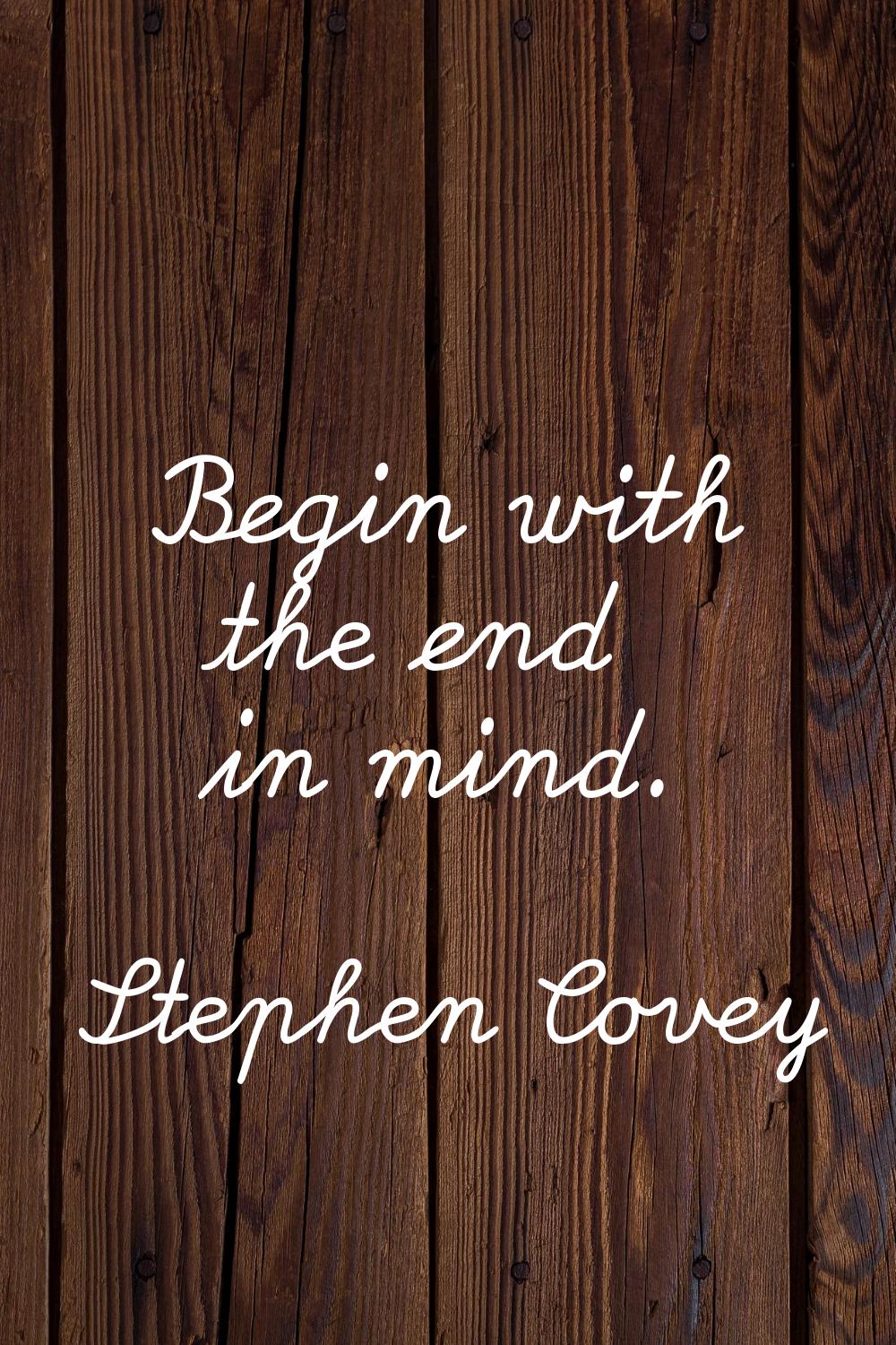 Begin with the end in mind.