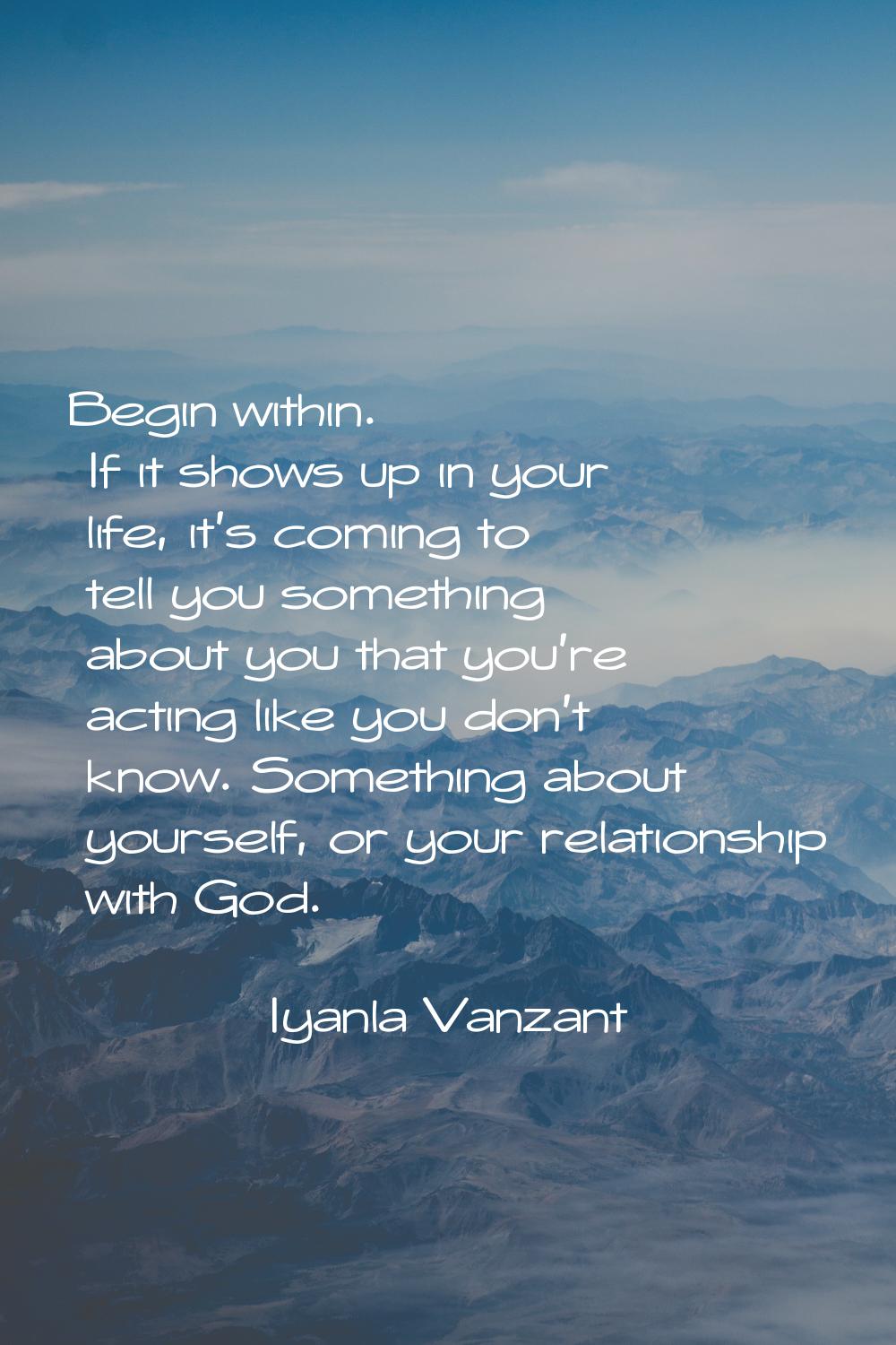 Begin within. If it shows up in your life, it's coming to tell you something about you that you're 