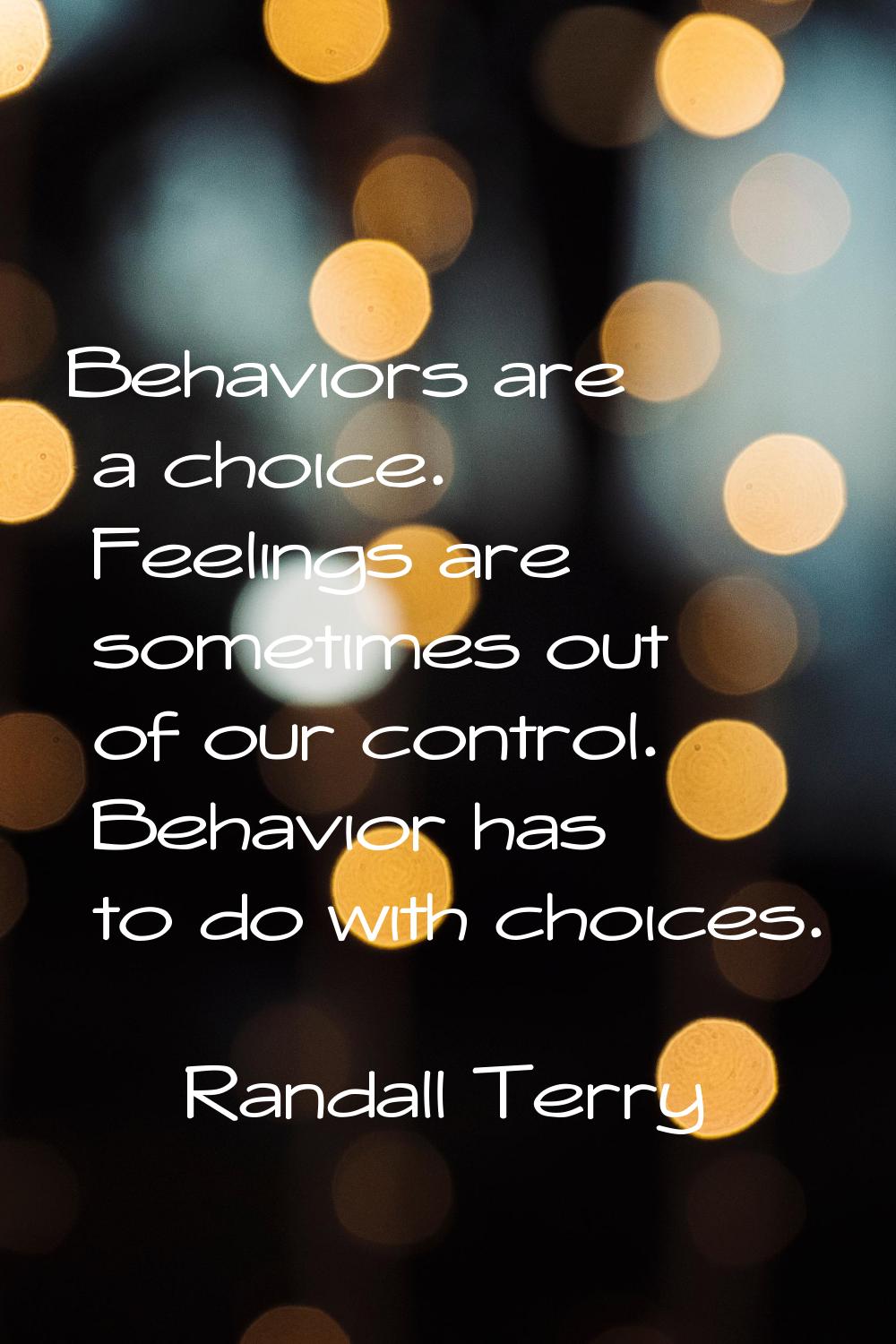 Behaviors are a choice. Feelings are sometimes out of our control. Behavior has to do with choices.