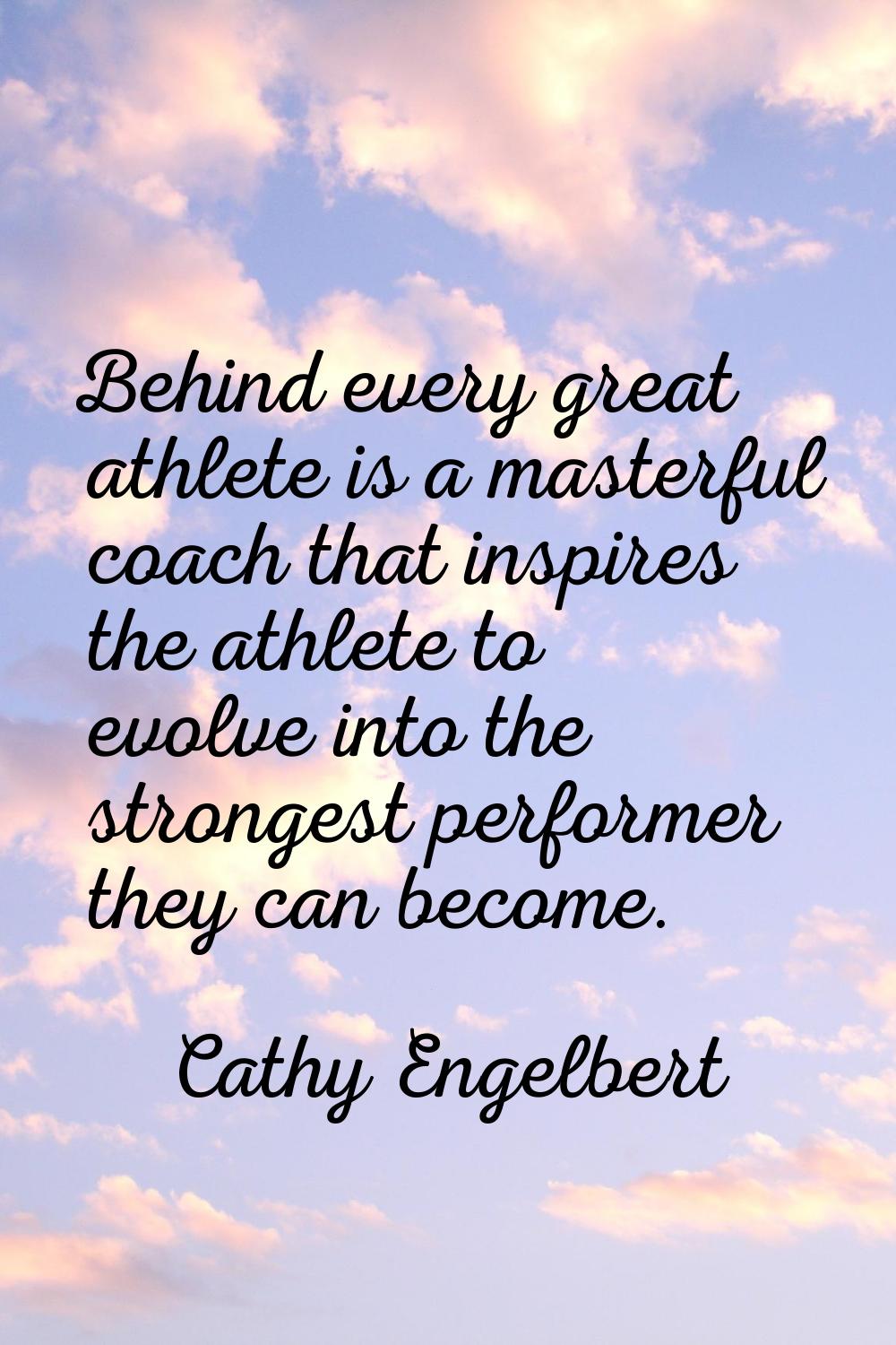 Behind every great athlete is a masterful coach that inspires the athlete to evolve into the strong