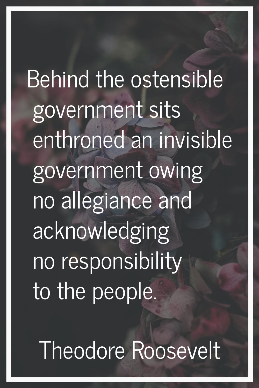 Behind the ostensible government sits enthroned an invisible government owing no allegiance and ack