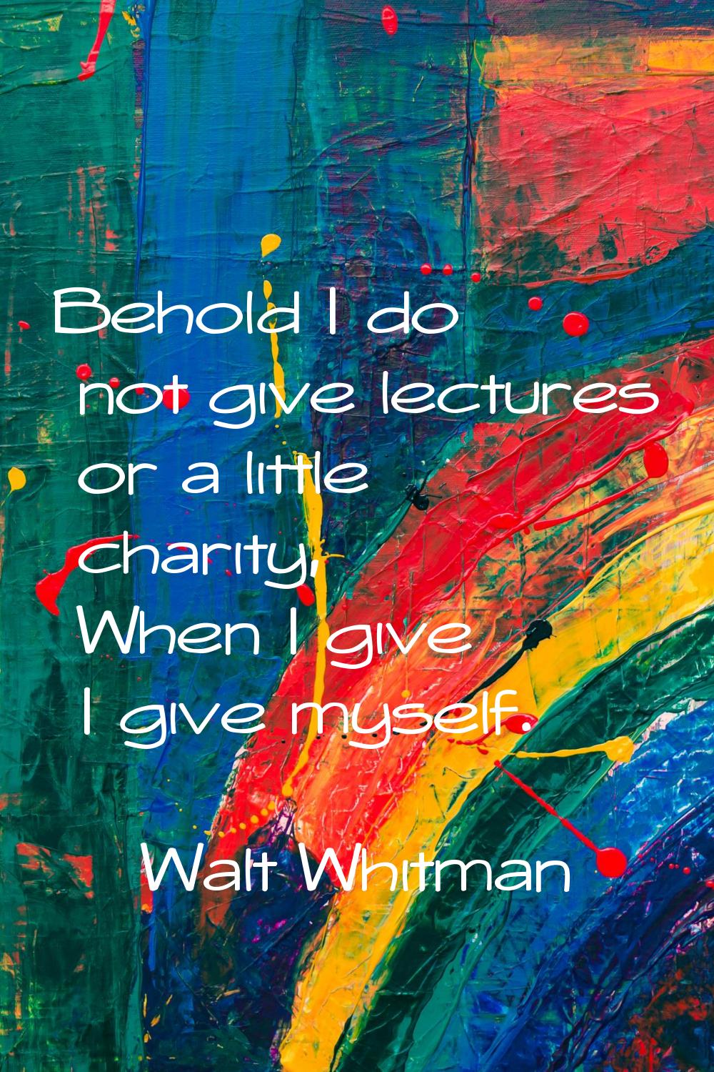 Behold I do not give lectures or a little charity, When I give I give myself.