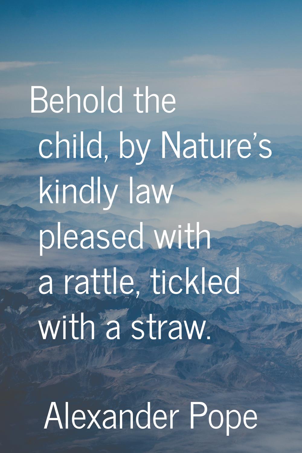 Behold the child, by Nature's kindly law pleased with a rattle, tickled with a straw.