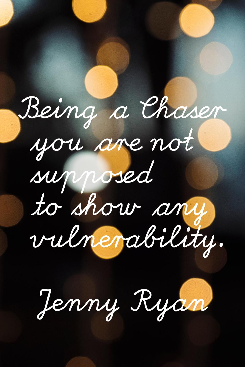 Being a Chaser you are not supposed to show any vulnerability.