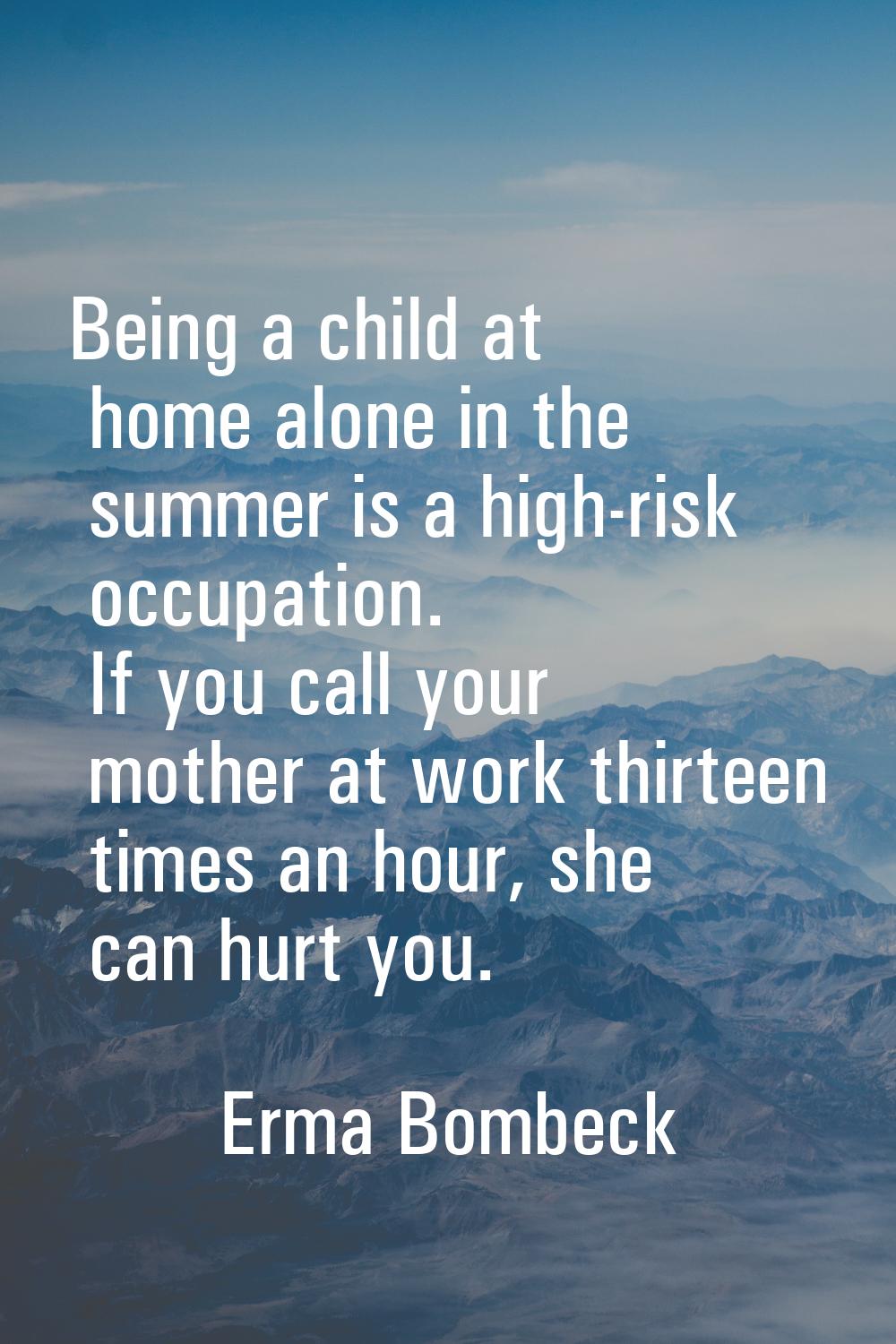 Being a child at home alone in the summer is a high-risk occupation. If you call your mother at wor