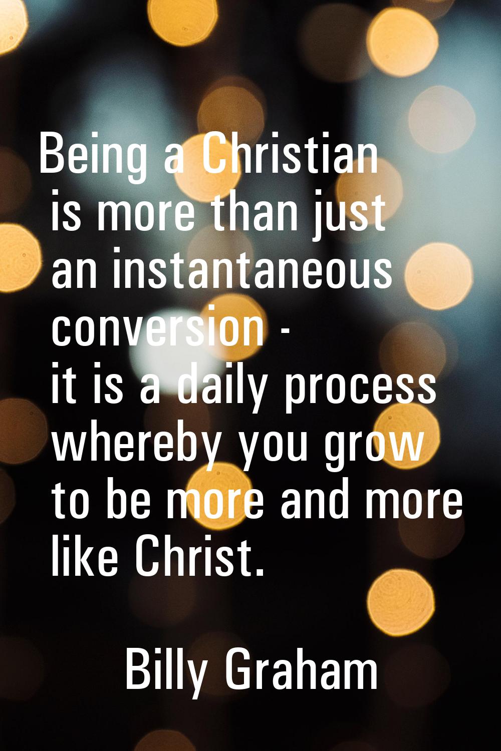 Being a Christian is more than just an instantaneous conversion - it is a daily process whereby you