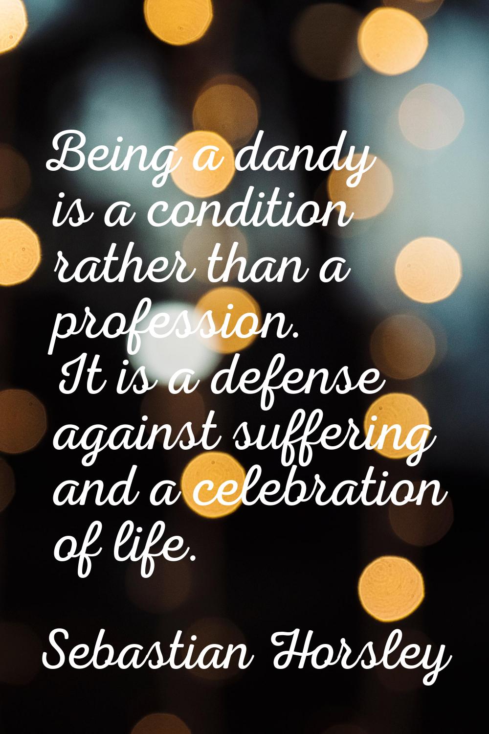 Being a dandy is a condition rather than a profession. It is a defense against suffering and a cele