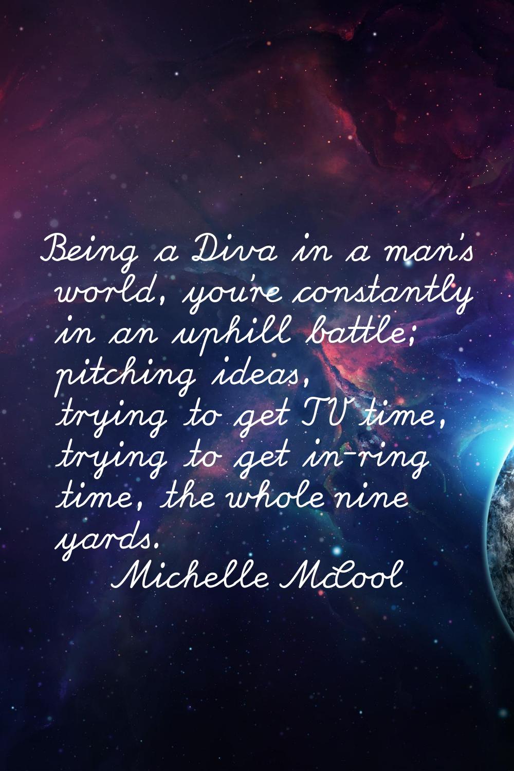 Being a Diva in a man's world, you're constantly in an uphill battle; pitching ideas, trying to get