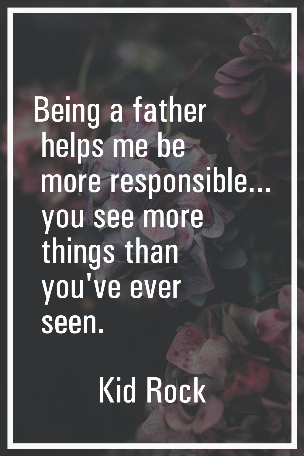 Being a father helps me be more responsible... you see more things than you've ever seen.
