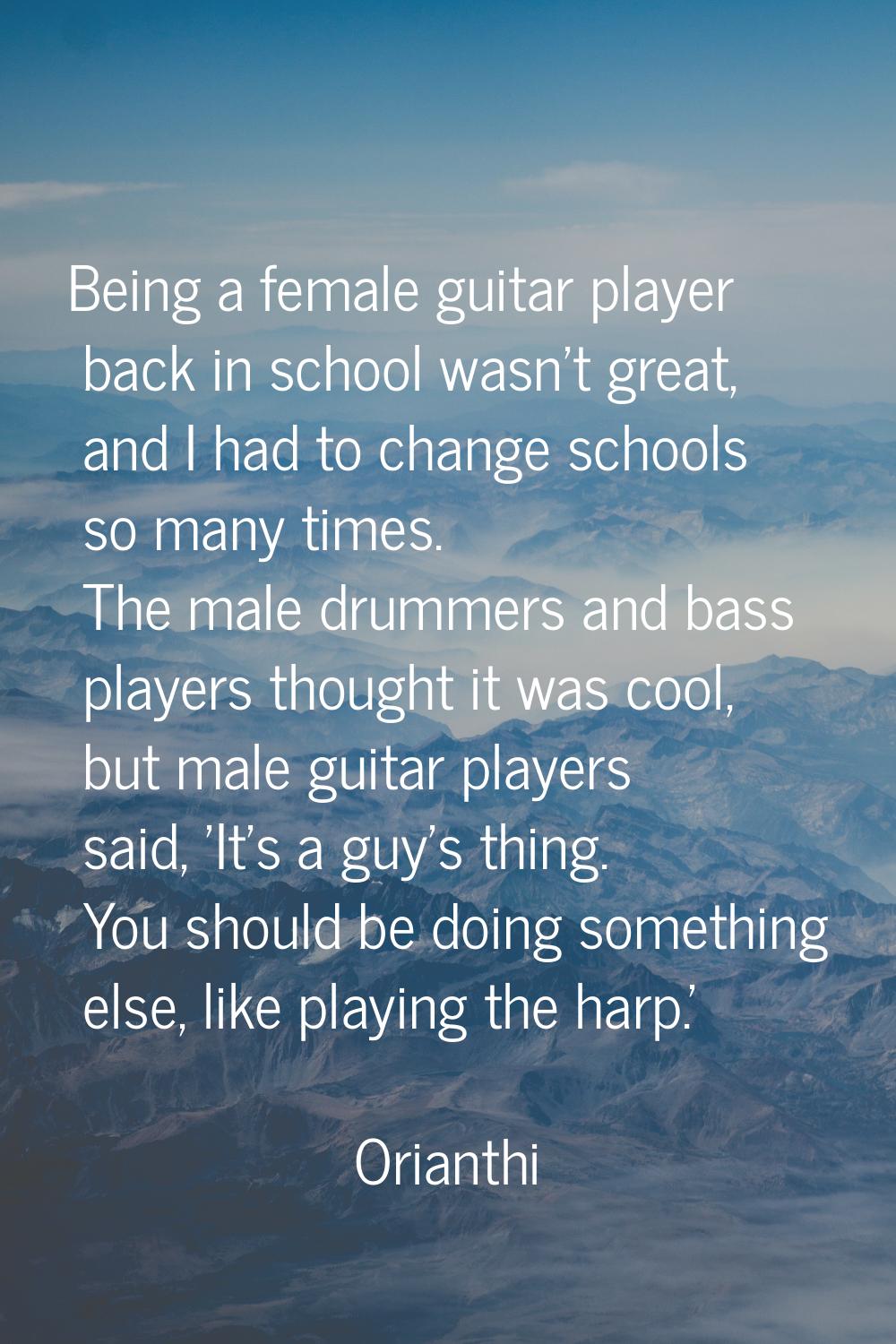 Being a female guitar player back in school wasn't great, and I had to change schools so many times