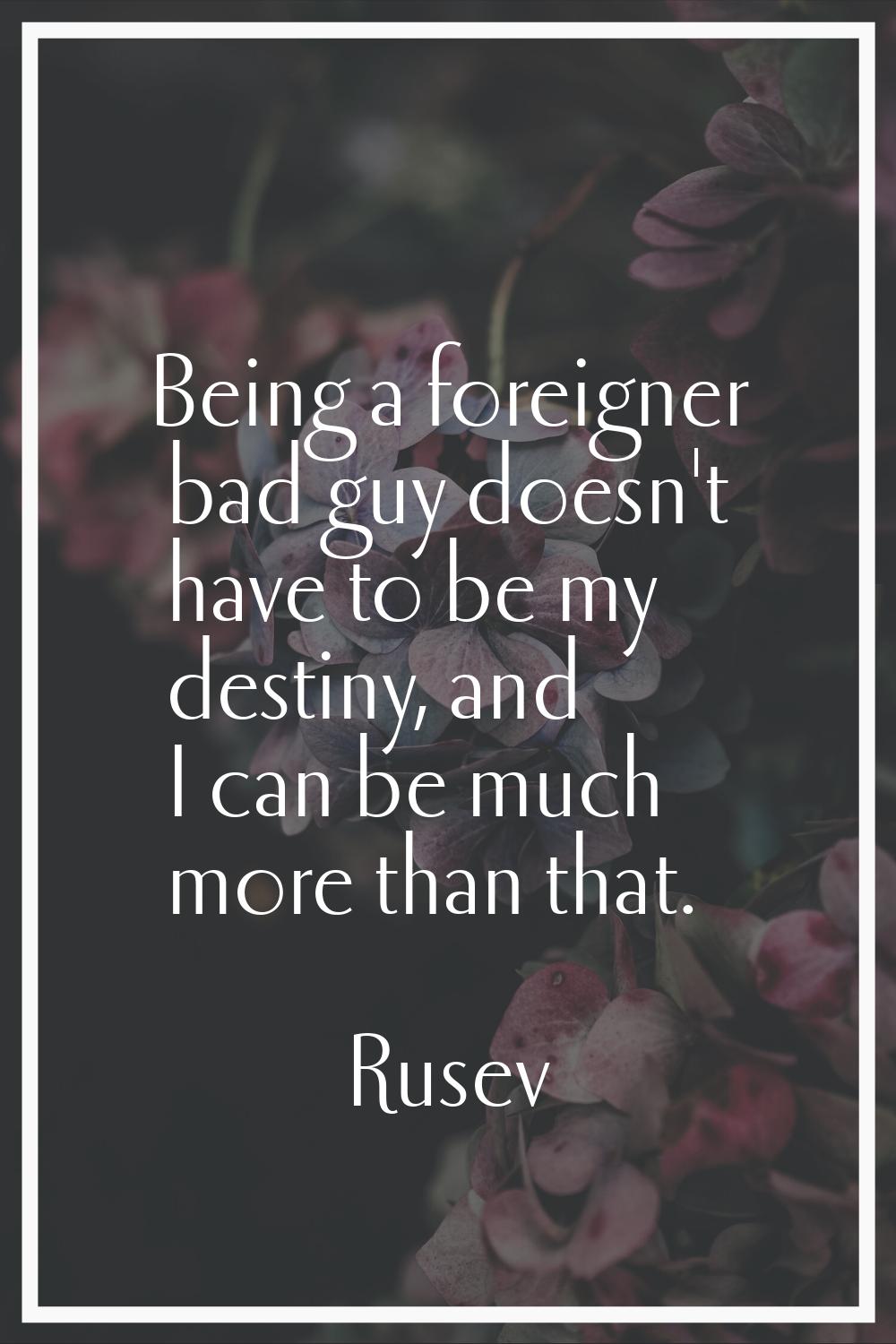 Being a foreigner bad guy doesn't have to be my destiny, and I can be much more than that.