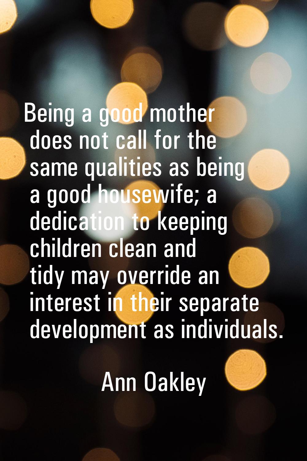 Being a good mother does not call for the same qualities as being a good housewife; a dedication to