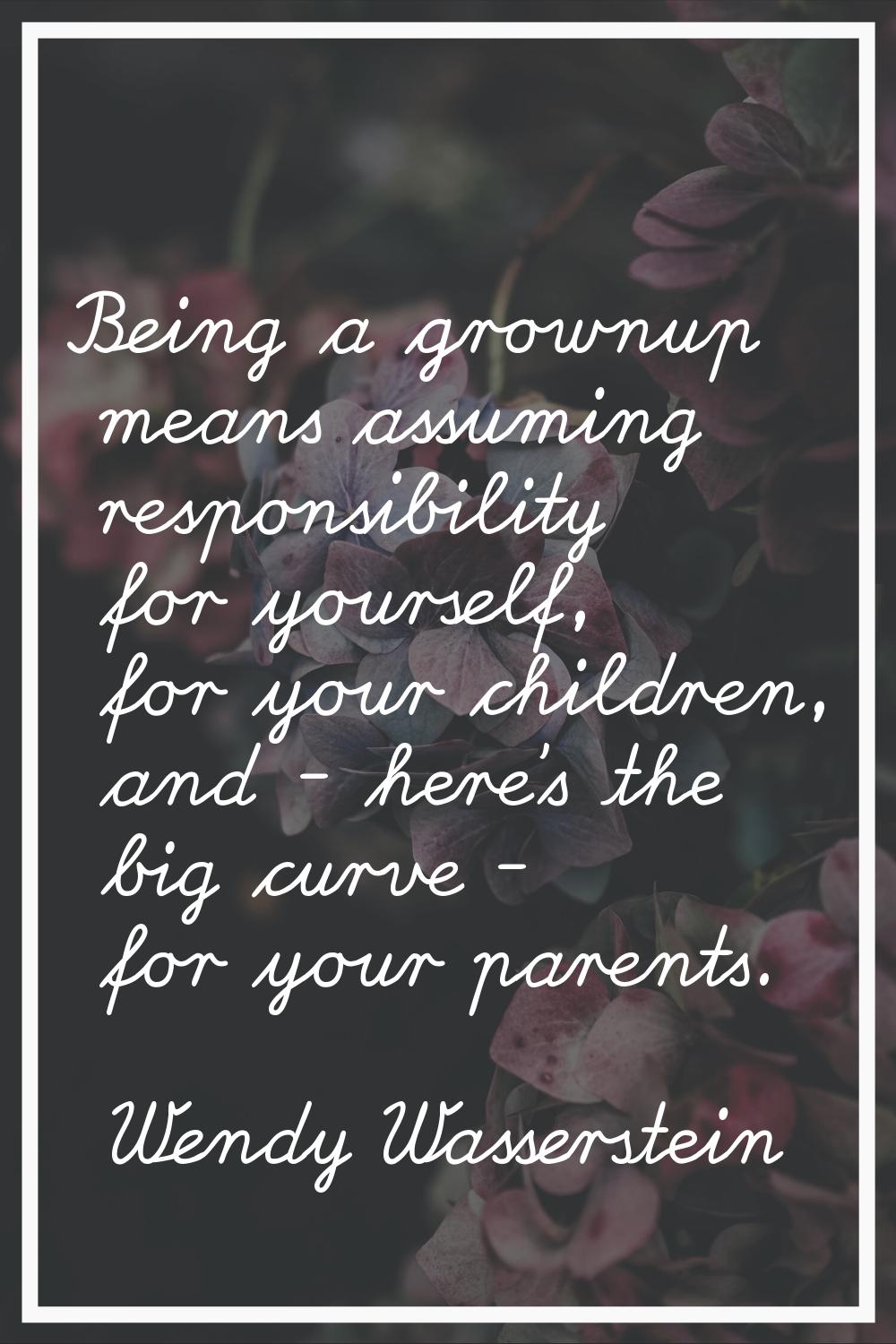 Being a grownup means assuming responsibility for yourself, for your children, and - here's the big