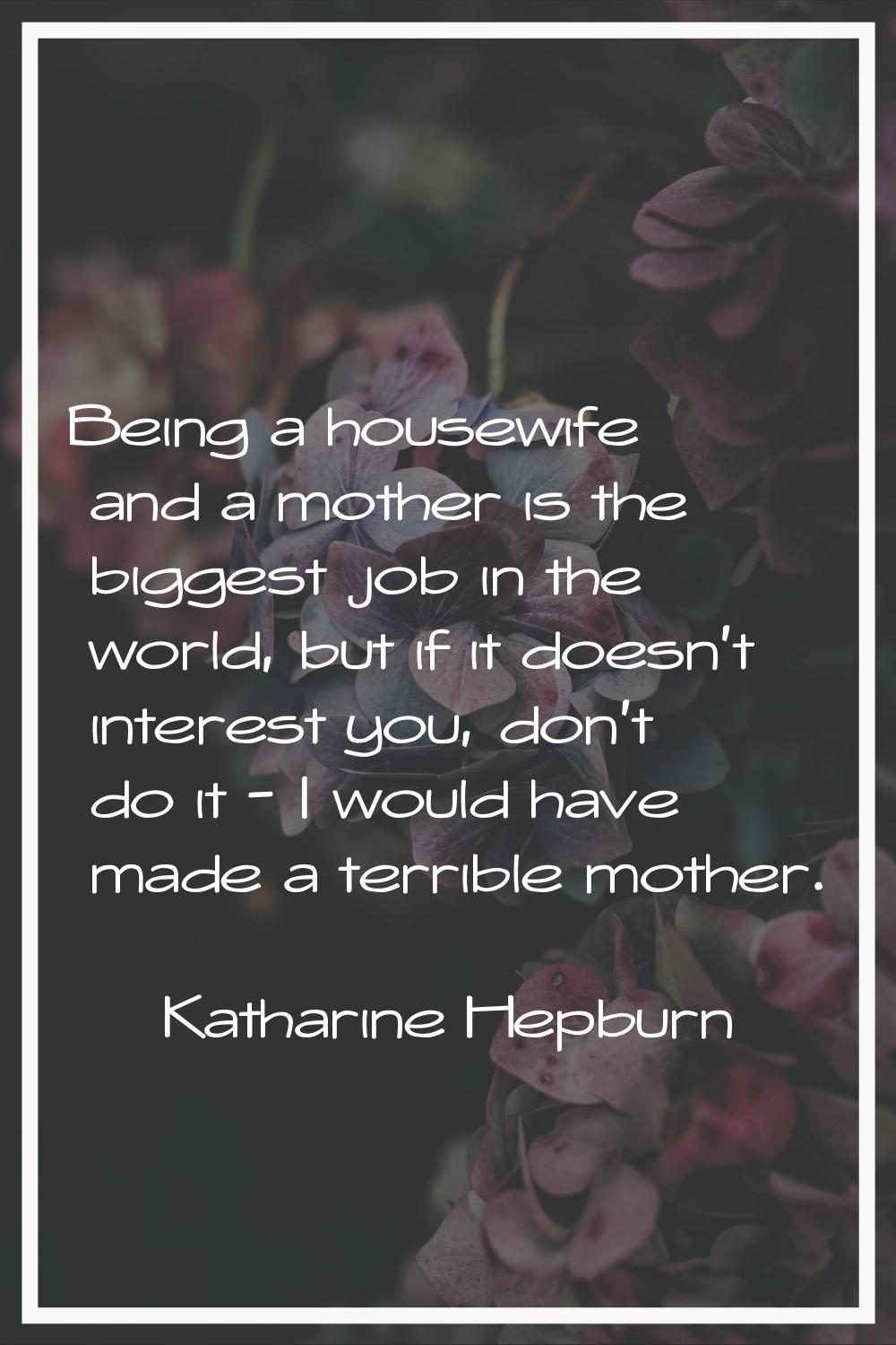 Being a housewife and a mother is the biggest job in the world, but if it doesn't interest you, don