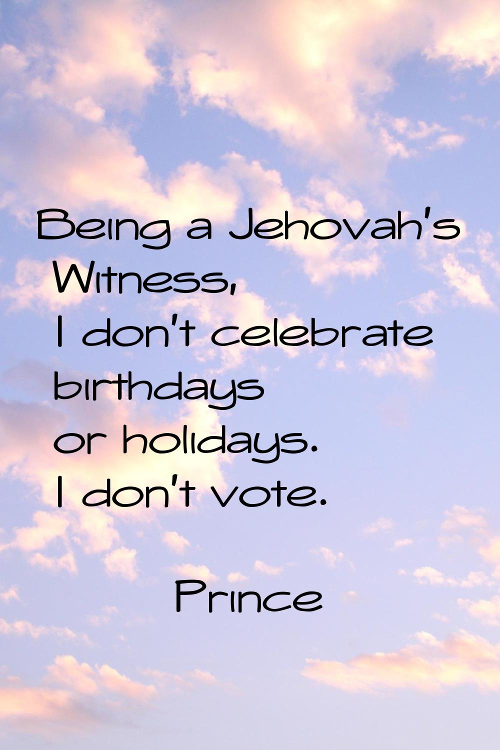 Being a Jehovah's Witness, I don't celebrate birthdays or holidays. I don't vote.