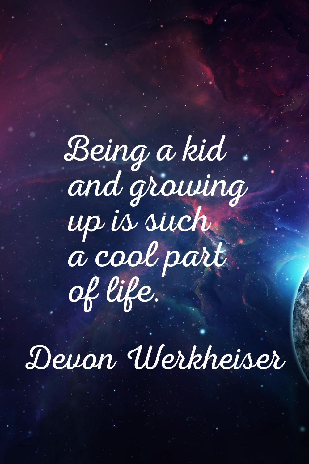 Being a kid and growing up is such a cool part of life.