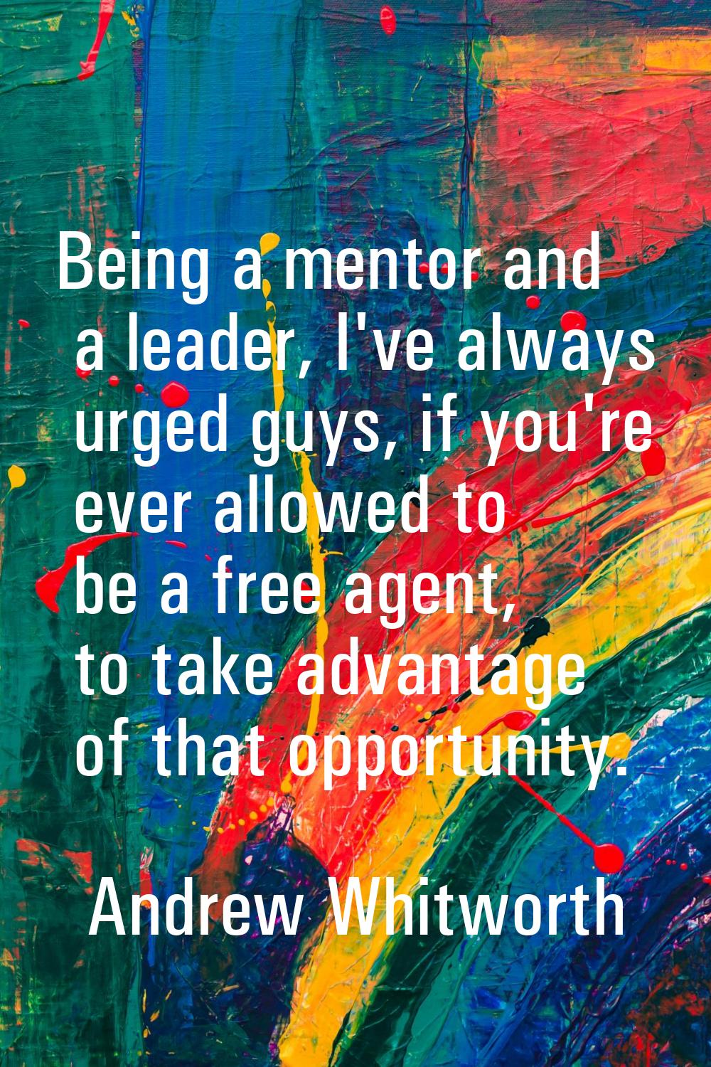 Being a mentor and a leader, I've always urged guys, if you're ever allowed to be a free agent, to 