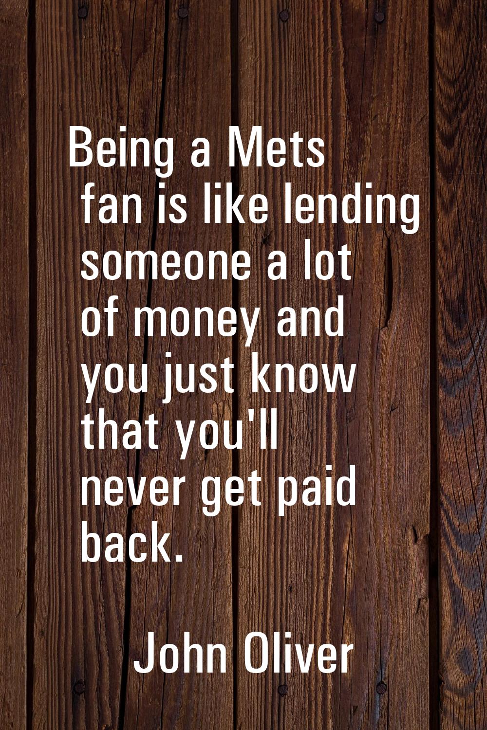 Being a Mets fan is like lending someone a lot of money and you just know that you'll never get pai