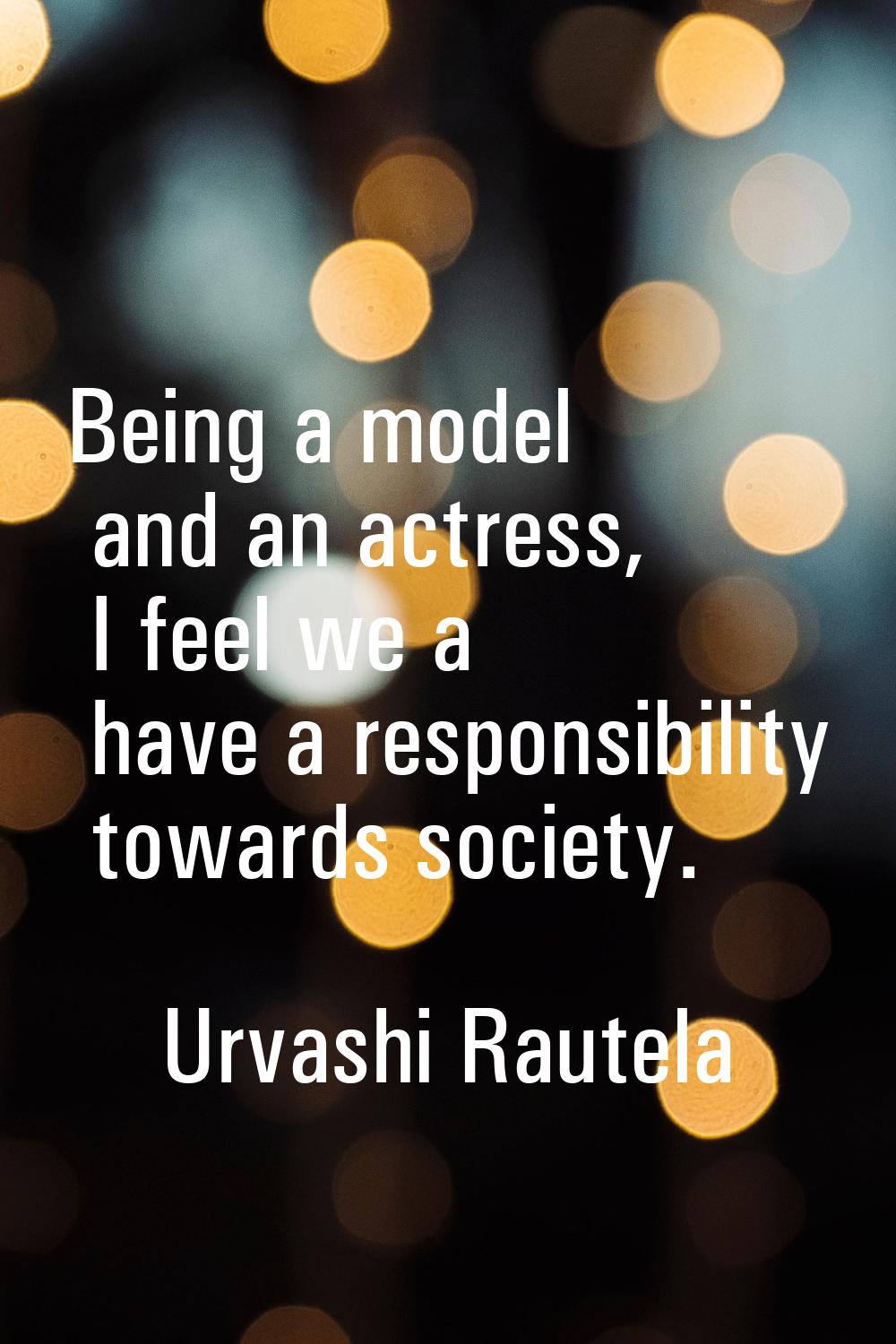 Being a model and an actress, I feel we a have a responsibility towards society.