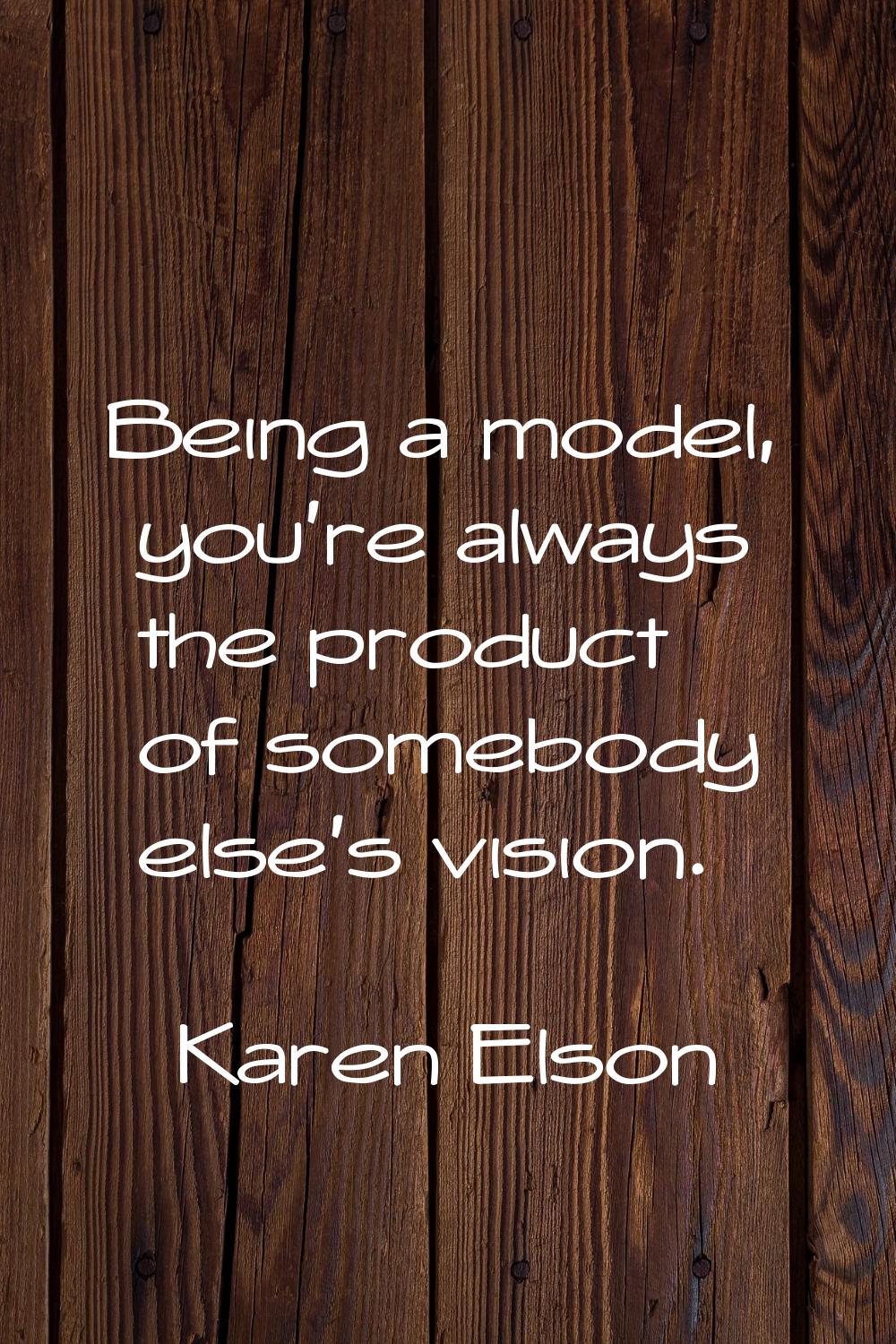 Being a model, you're always the product of somebody else's vision.